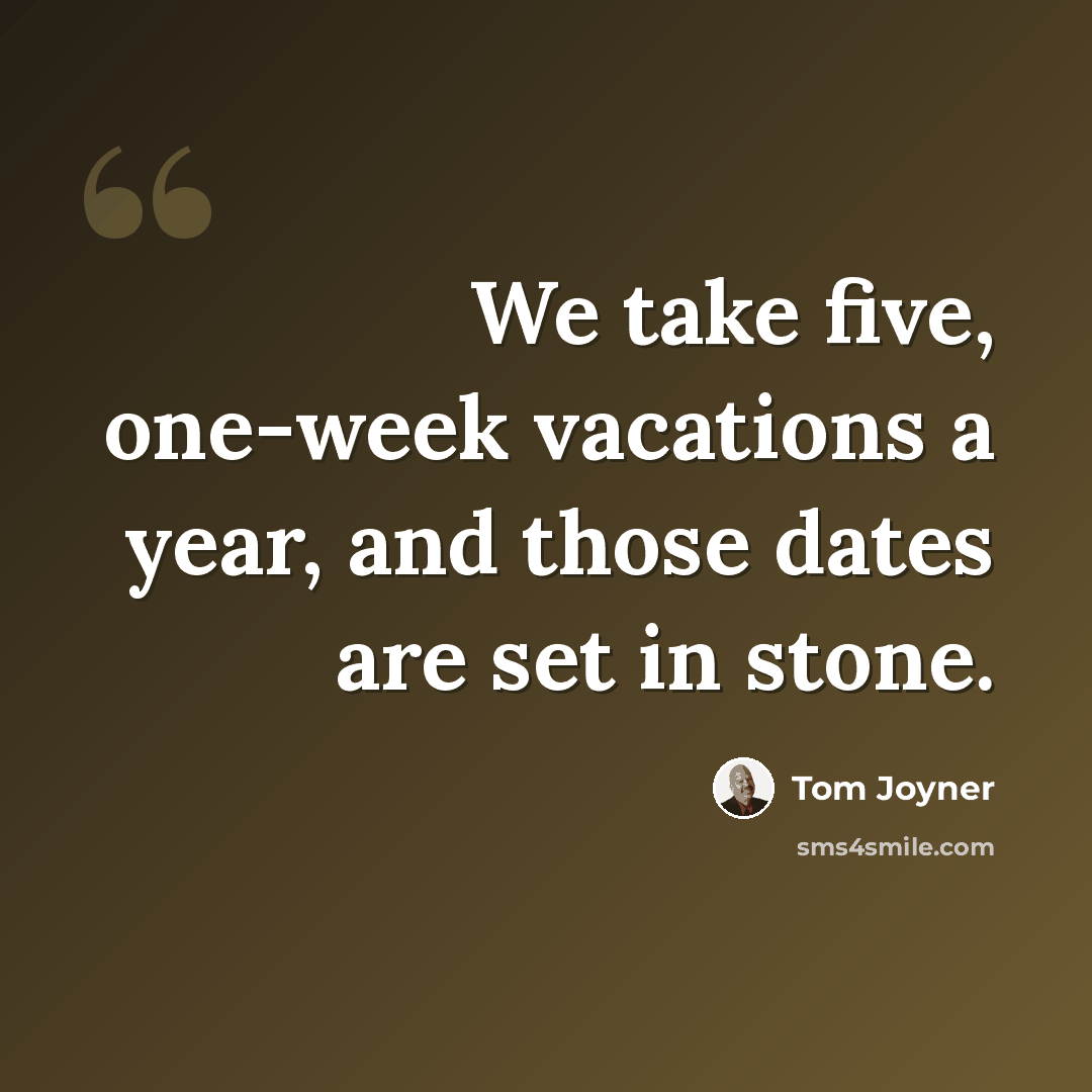 “We take five, one-week vacations a year, and those dates are set in stone.” quote by Tom Joyner