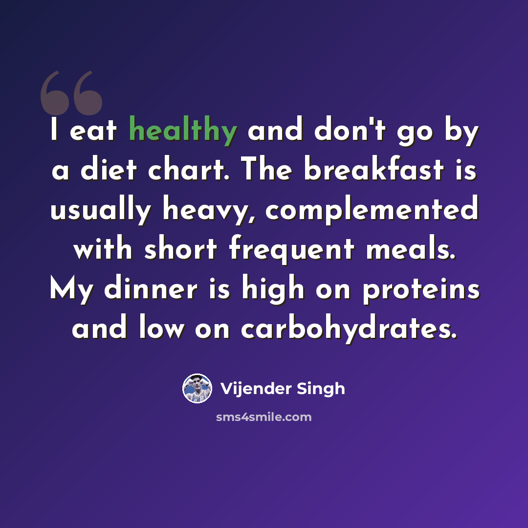 “I eat healthy and don't go by a diet chart. The breakfast is usually heavy, complemented with short frequent meals. My dinner is high on proteins and low on carbohydrates.” quote by Vijender Singh