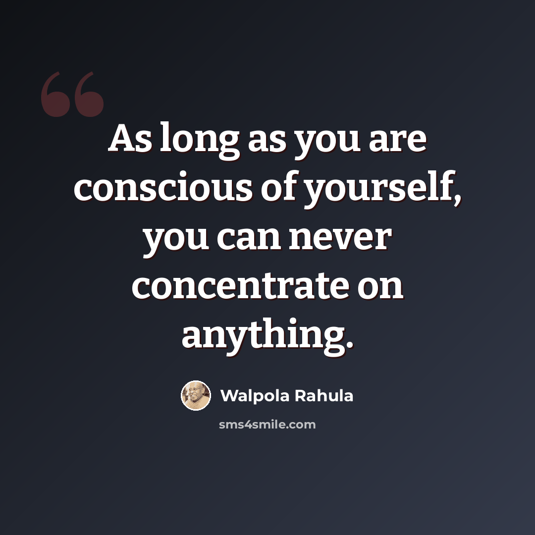 “As long as you are conscious of yourself, you can never concentrate on anything.” quote by Walpola Rahula