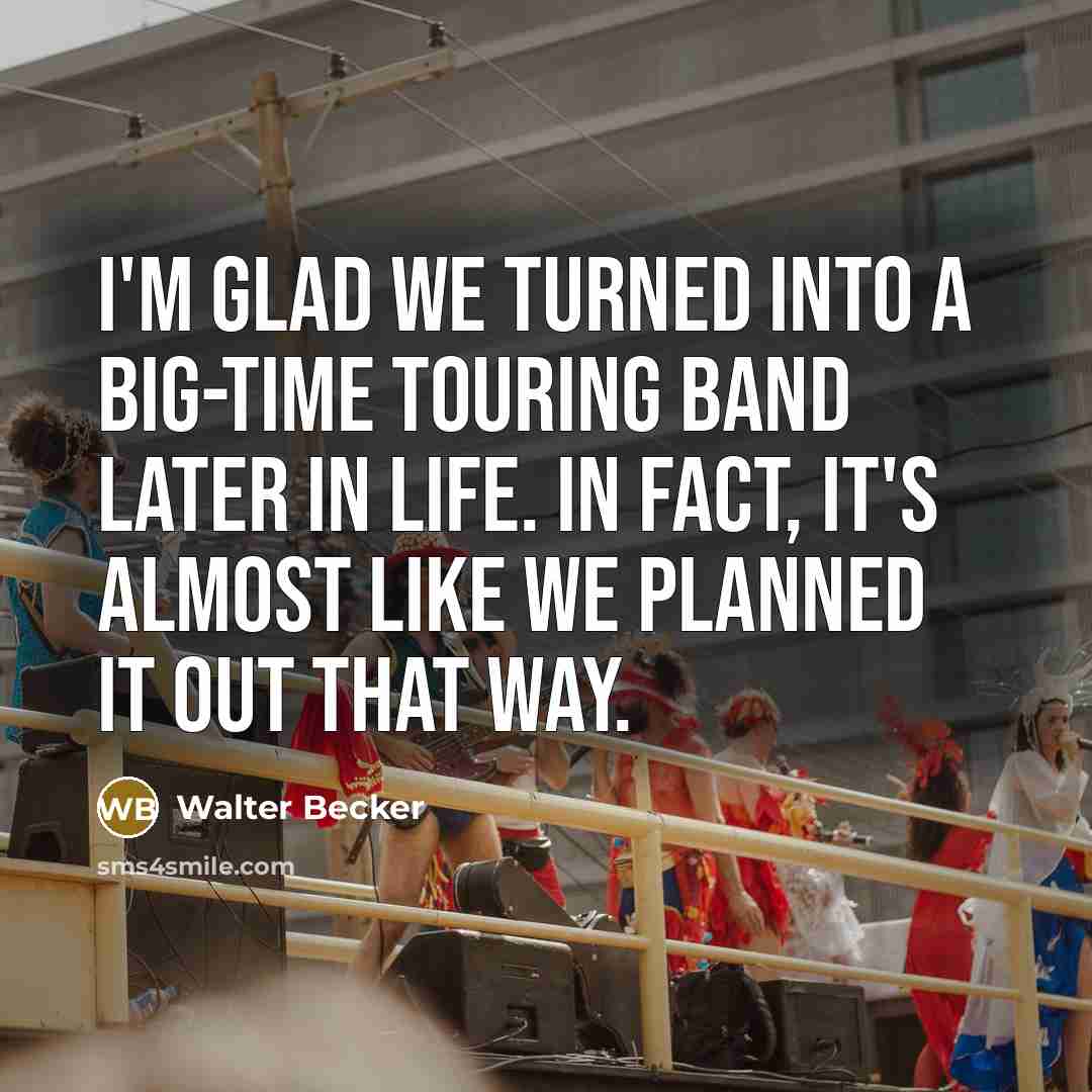 “I'm glad we turned into a big-time touring band later in life. In fact, it's almost like we planned it out that way.” quote by Walter Becker