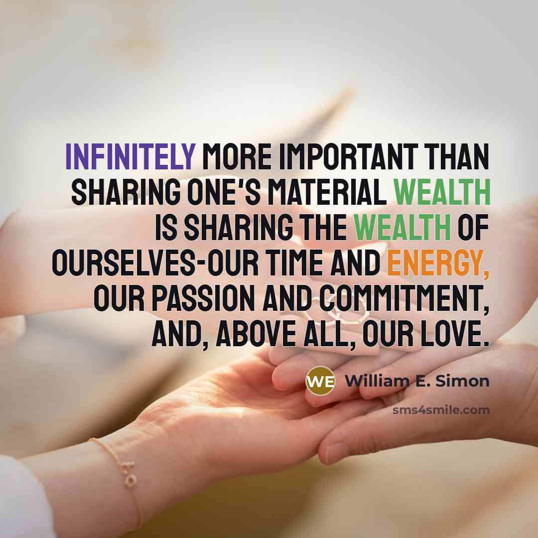 “Infinitely more important than sharing one's material wealth is sharing the wealth of ourselves-our time and energy, our passion and commitment, and, above all, our love.” quote by William E. Simon
