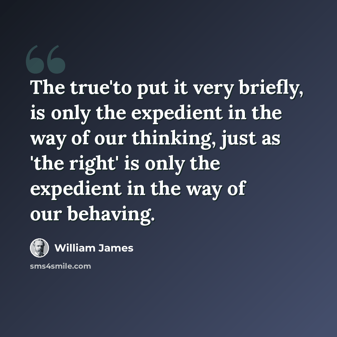 “The true'to put it very briefly, is only the expedient in the way of our thinking, just as 'the right' is only the expedient in the way of our behaving.” quote by William James