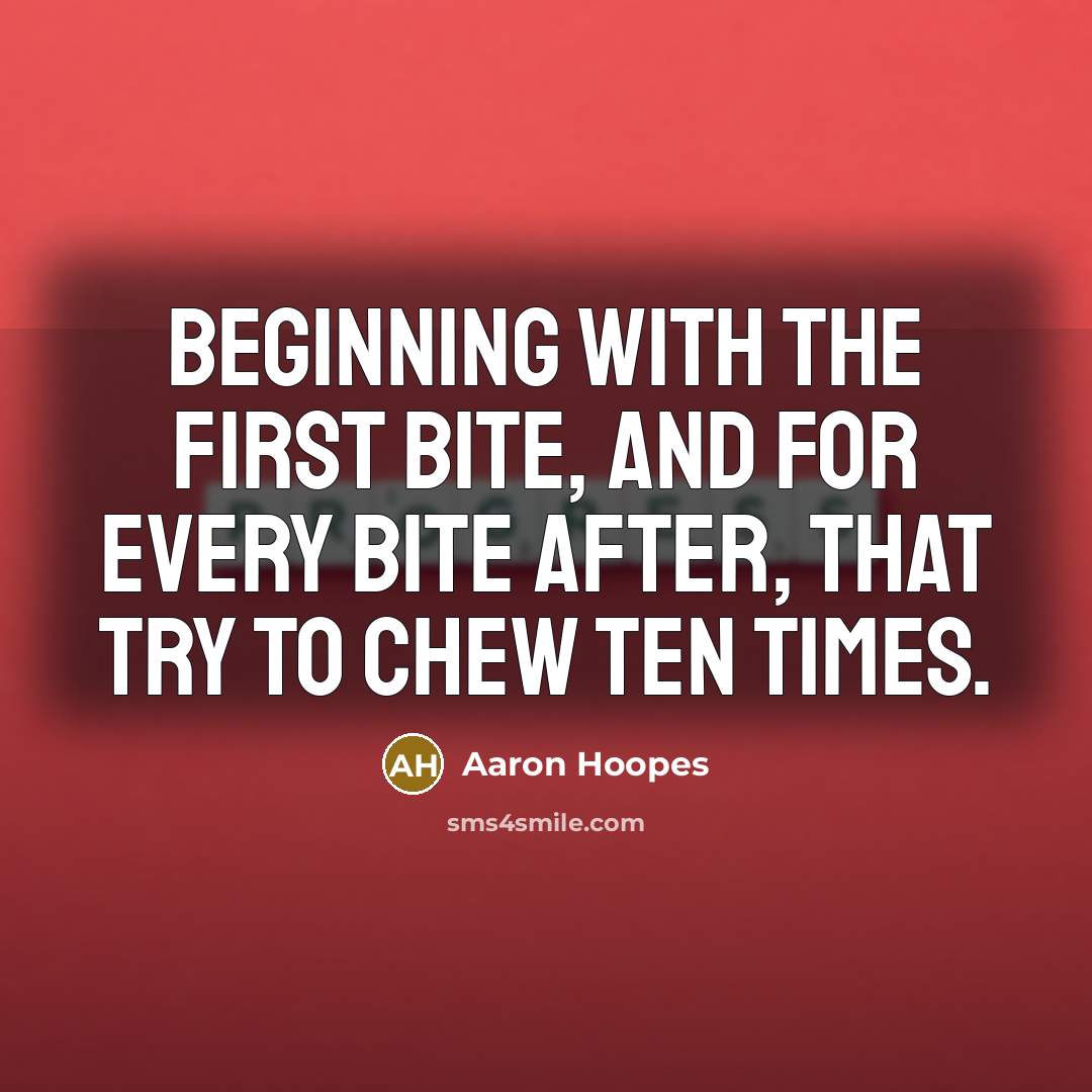 “Beginning with the first bite, and for every bite after, that try to chew ten times.” quote by Aaron Hoopes