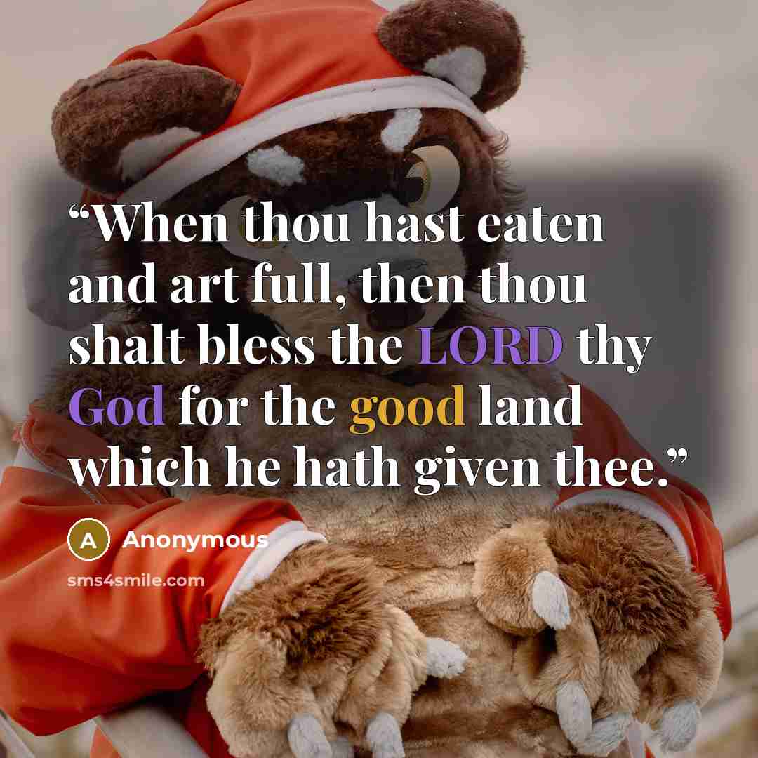 “When thou hast eaten and art full, then thou shalt bless the LORD thy God for the good land which he hath given thee.” quote by Anonymous