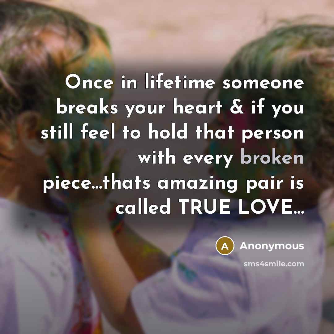 “Once in lifetime someone breaks your heart & if you still feel to hold that person with every broken piece…thats amazing pair is called TRUE LOVE…” quote by Anonymous