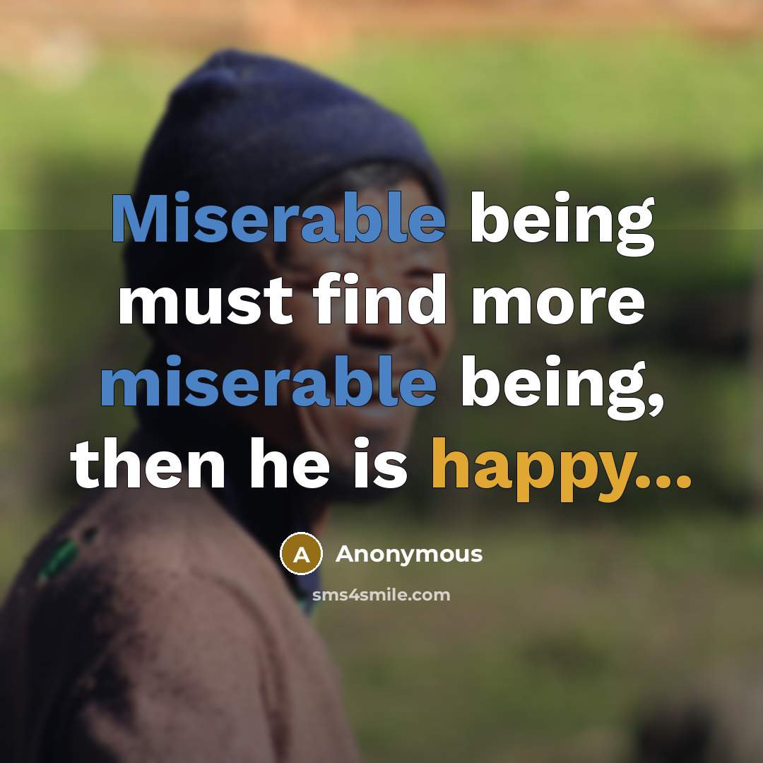 “Miserable being must find more miserable being, then he is happy...” quote by Anonymous