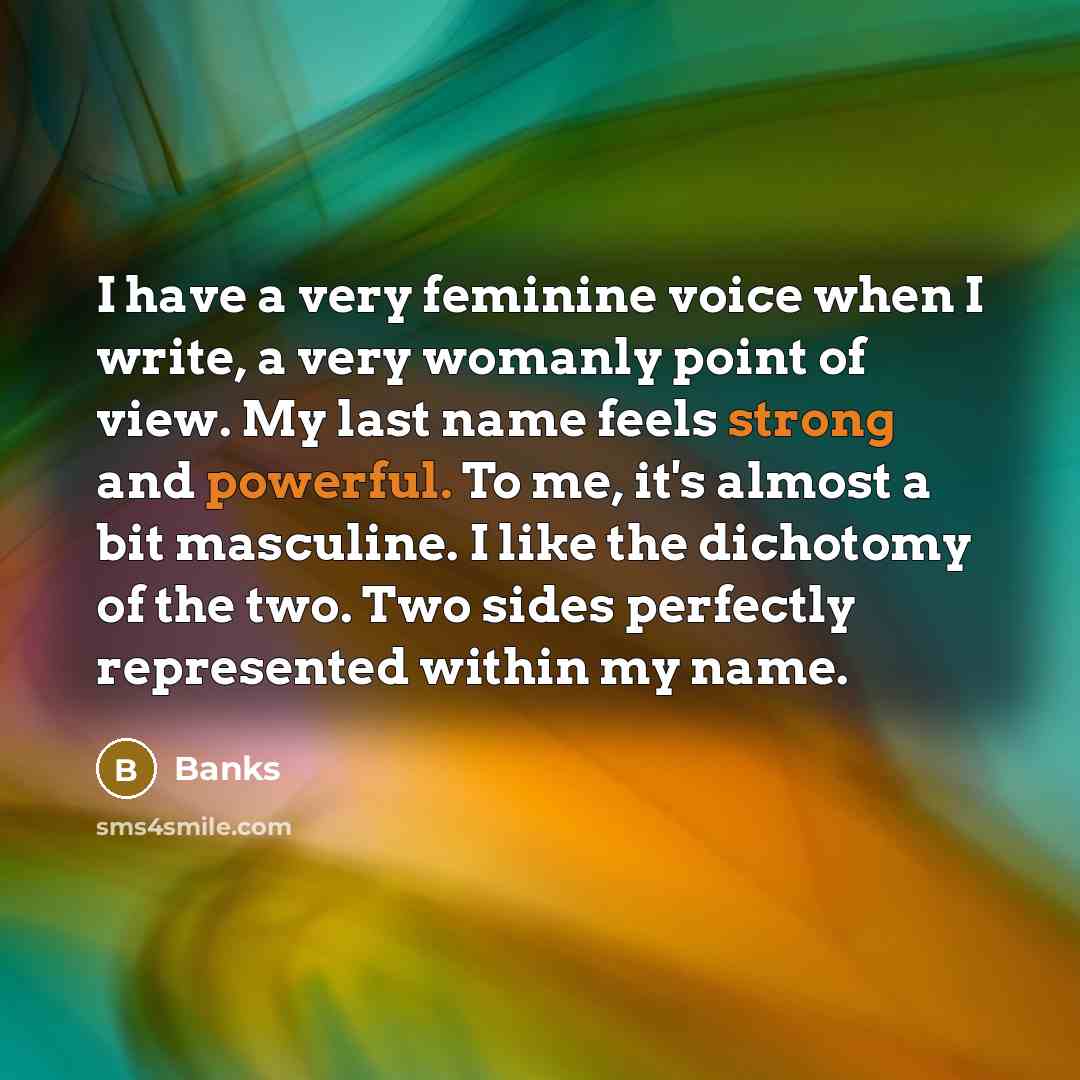 “I have a very feminine voice when I write, a very womanly point of view. My last name feels strong and powerful. To me, it's almost a bit masculine. I like the dichotomy of the two. Two sides perfectly represented within my name.” quote by Banks