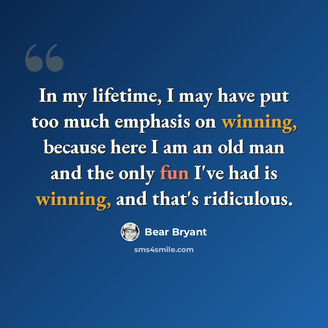 “In my lifetime, I may have put too much emphasis on winning, because here I am an old man and the only fun I've had is winning, and that's ridiculous.” quote by Bear Bryant