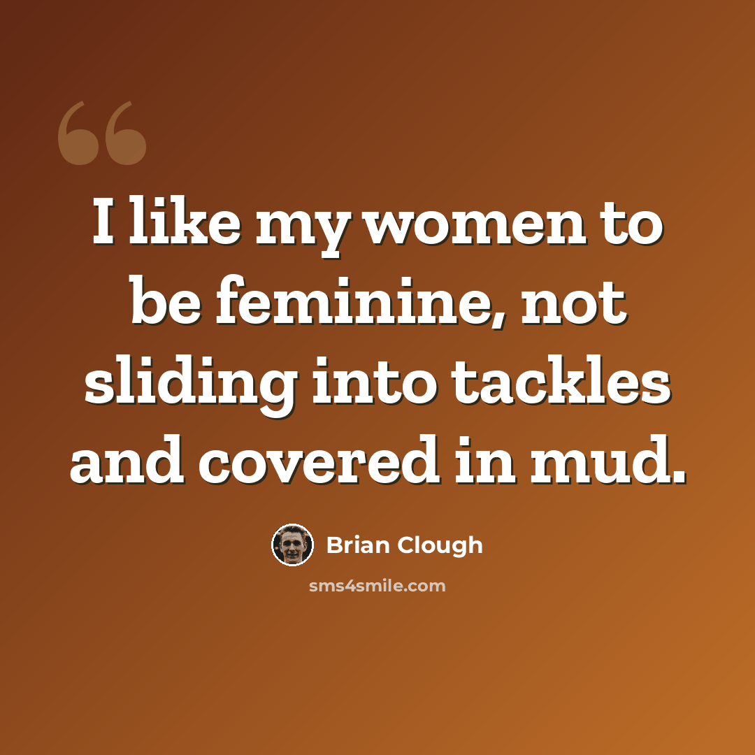 “I like my women to be feminine, not sliding into tackles and covered in mud.” quote by Brian Clough