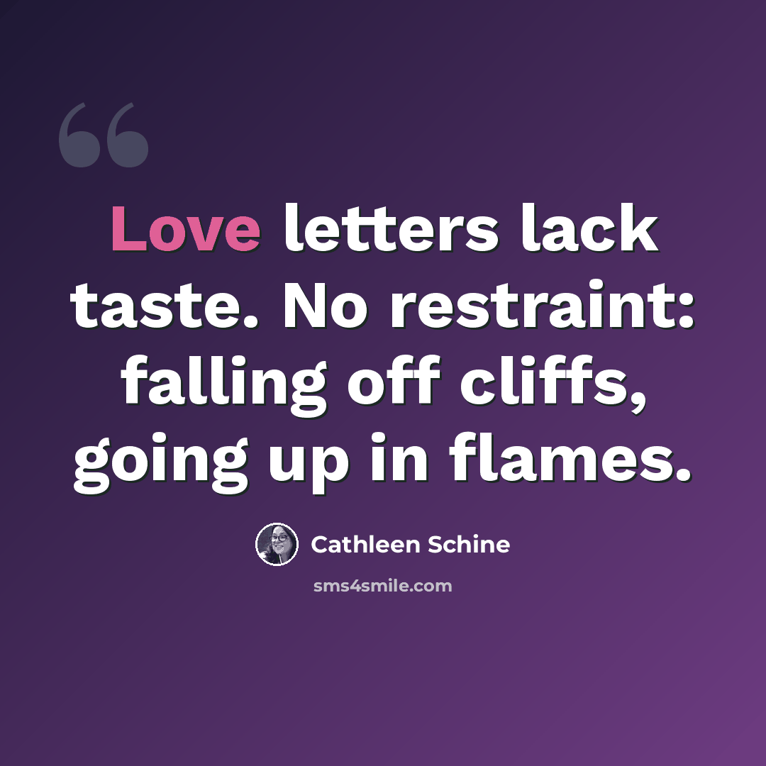 “Love letters lack taste. No restraint: falling off cliffs, going up in flames.” quote by Cathleen Schine
