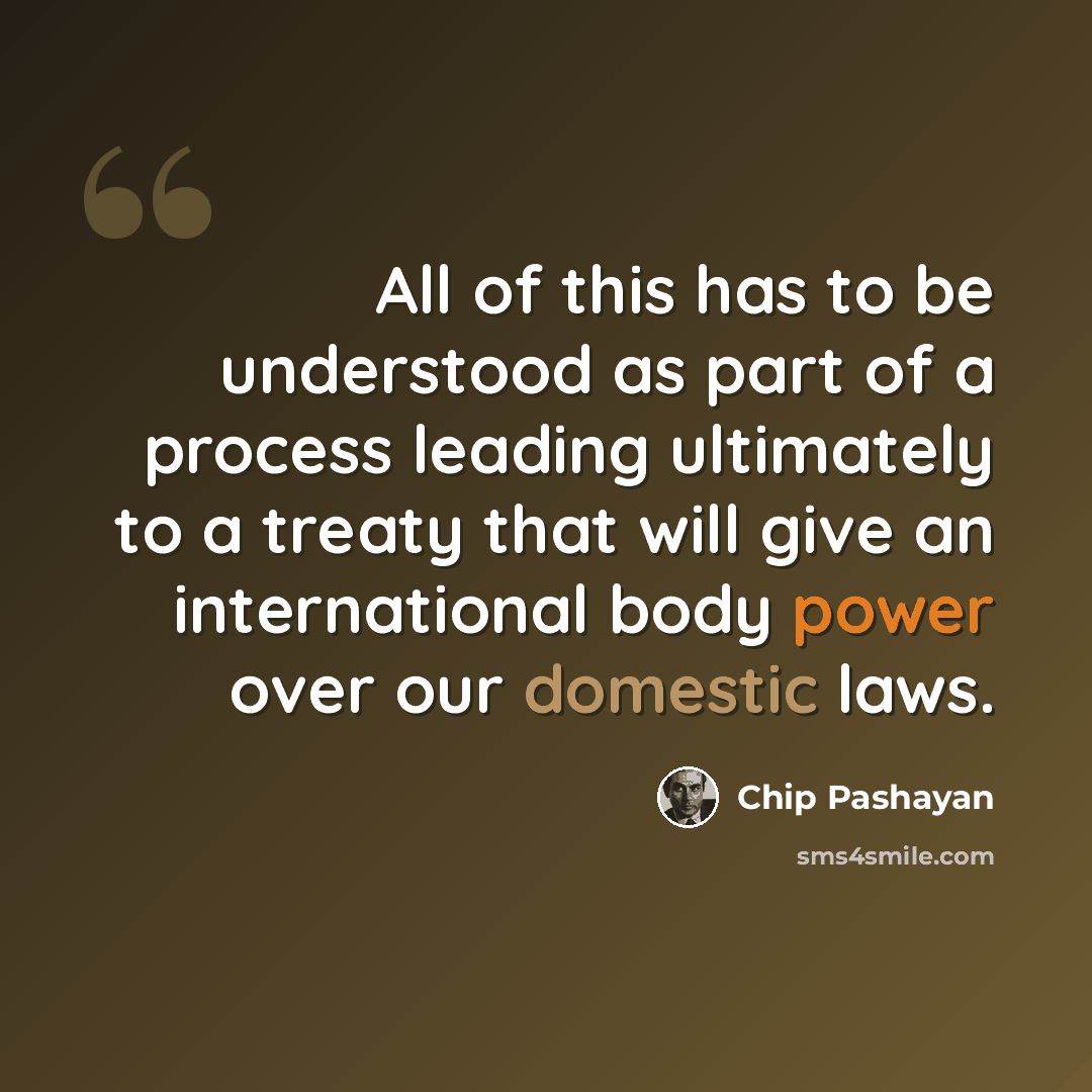 “All of this has to be understood as part of a process leading ultimately to a treaty that will give an international body power over our domestic laws.” quote by Chip Pashayan