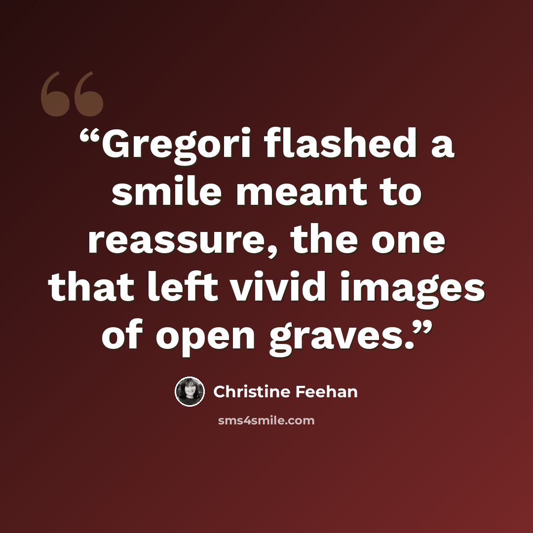 “Gregori flashed a smile meant to reassure, the one that left vivid images of open graves.” quote by Christine Feehan
