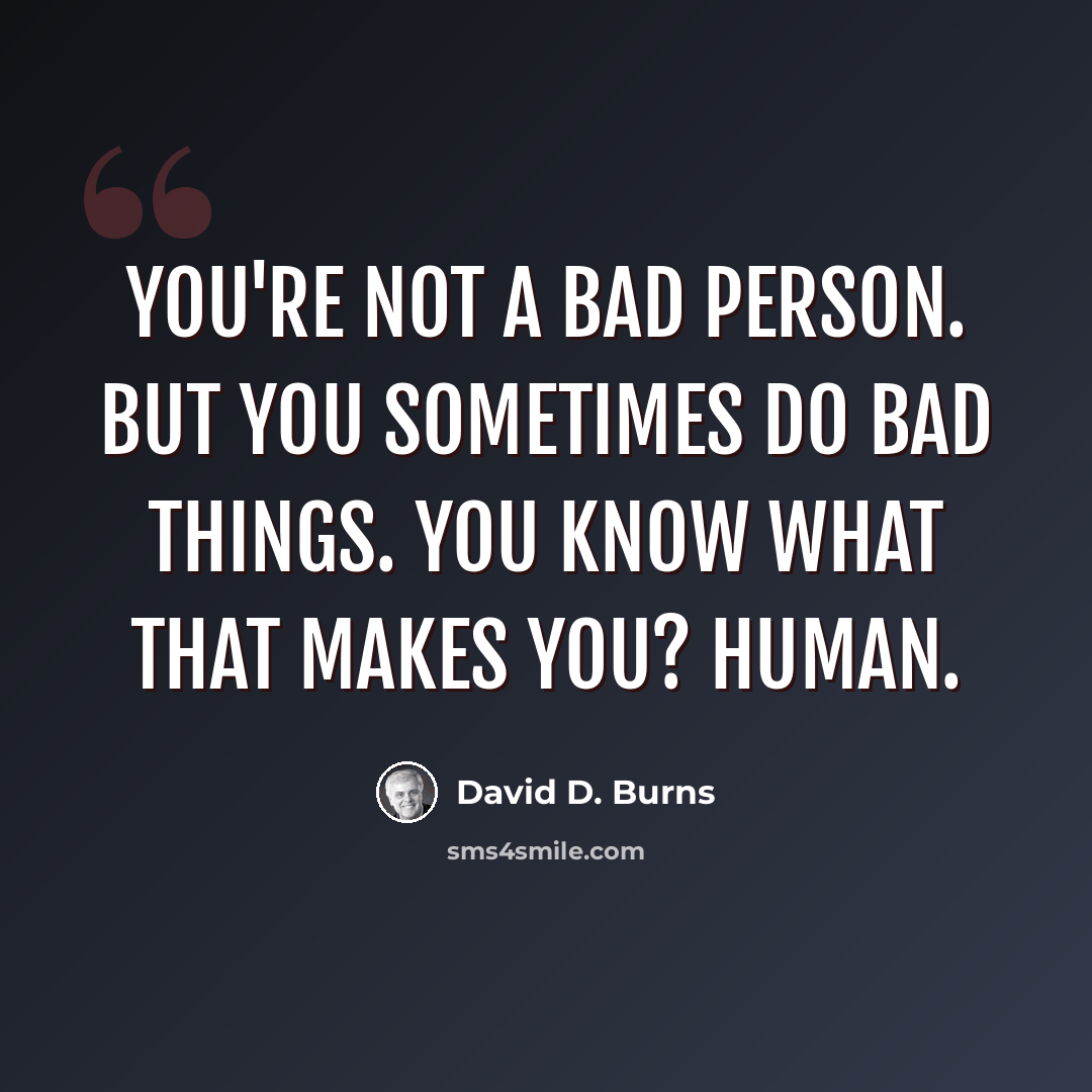 “You're not a bad person. But you sometimes do bad things. You know what that makes you? Human.” quote by David D. Burns