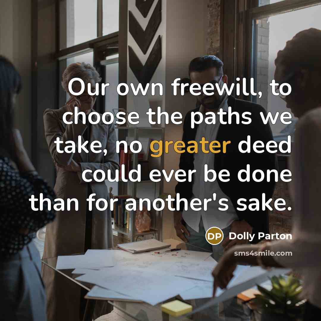 “Our own freewill, to choose the paths we take, no greater deed could ever be done than for another's sake.” quote by Dolly Parton