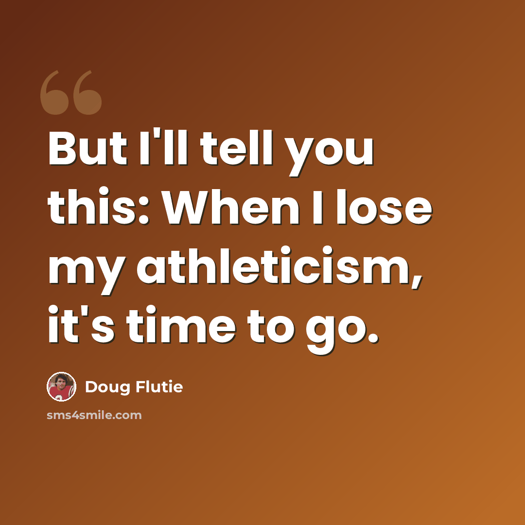 “But I'll tell you this: When I lose my athleticism, it's time to go.” quote by Doug Flutie