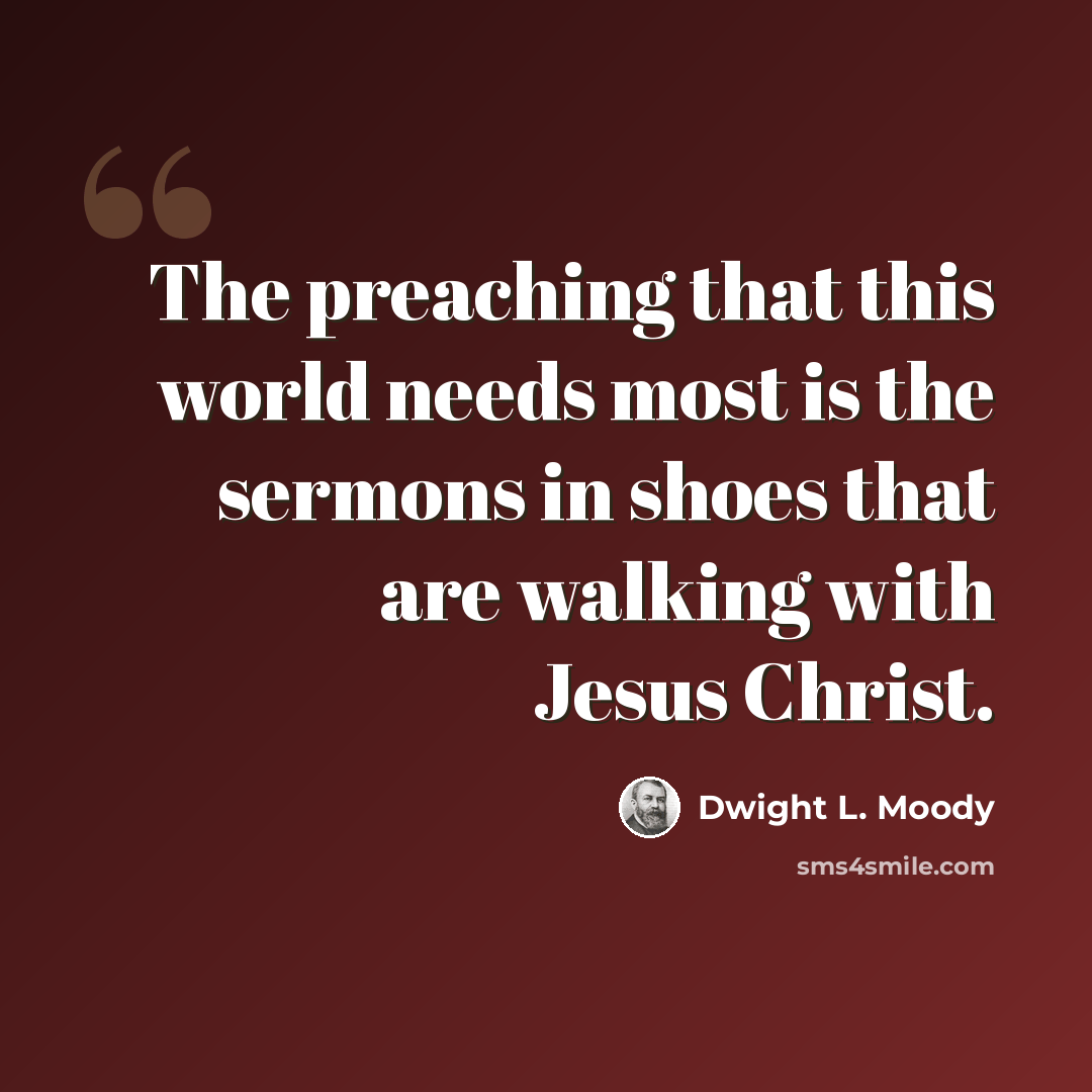 “The preaching that this world needs most is the sermons in shoes that are walking with Jesus Christ.” quote by Dwight L. Moody