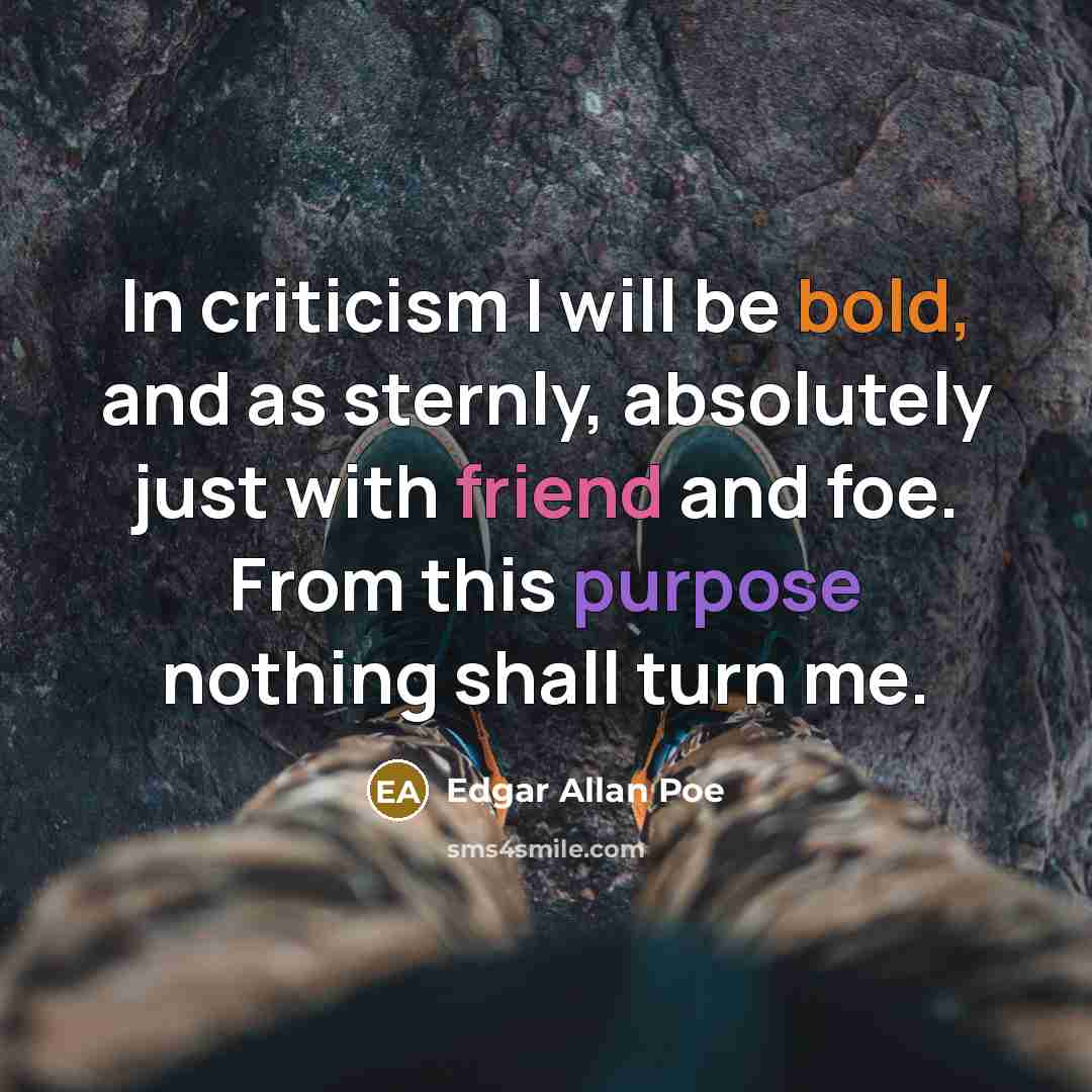 “In criticism I will be bold, and as sternly, absolutely just with friend and foe. From this purpose nothing shall turn me.” quote by Edgar Allan Poe