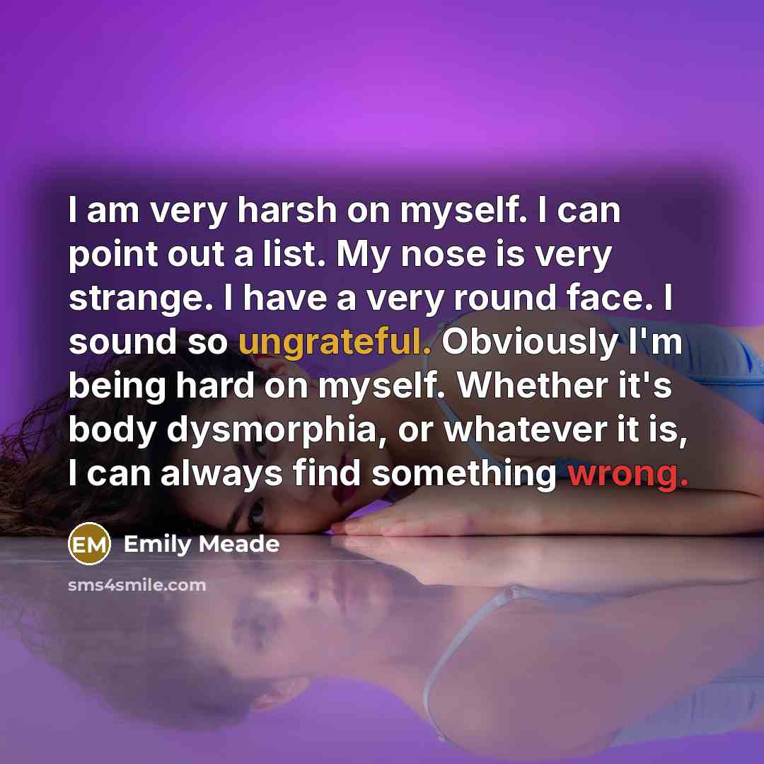 “I am very harsh on myself. I can point out a list. My nose is very strange. I have a very round face. I sound so ungrateful. Obviously I'm being hard on myself. Whether it's body dysmorphia, or whatever it is, I can always find something wrong.” quote by Emily Meade