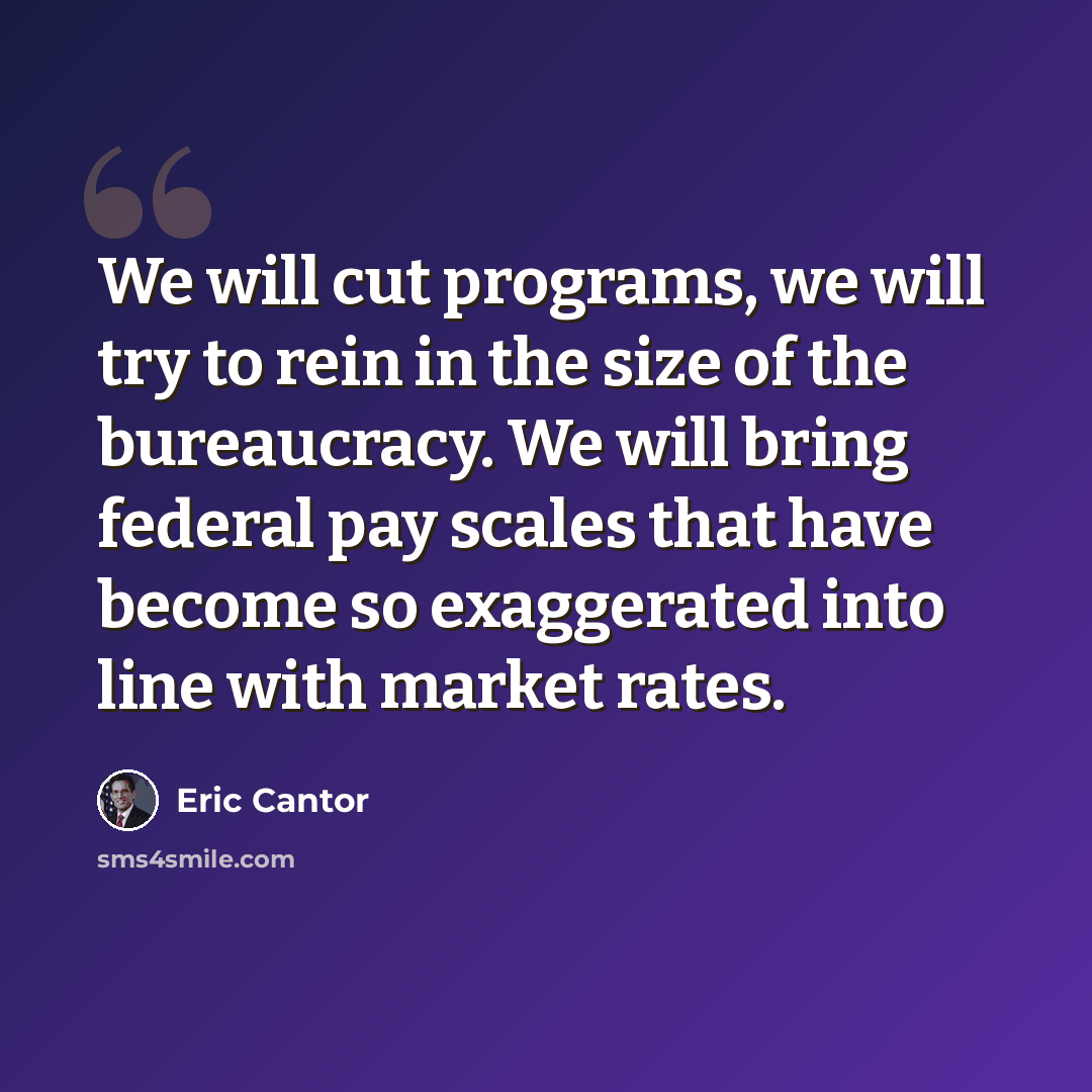 “We will cut programs, we will try to rein in the size of the bureaucracy. We will bring federal pay scales that have become so exaggerated into line with market rates.” quote by Eric Cantor