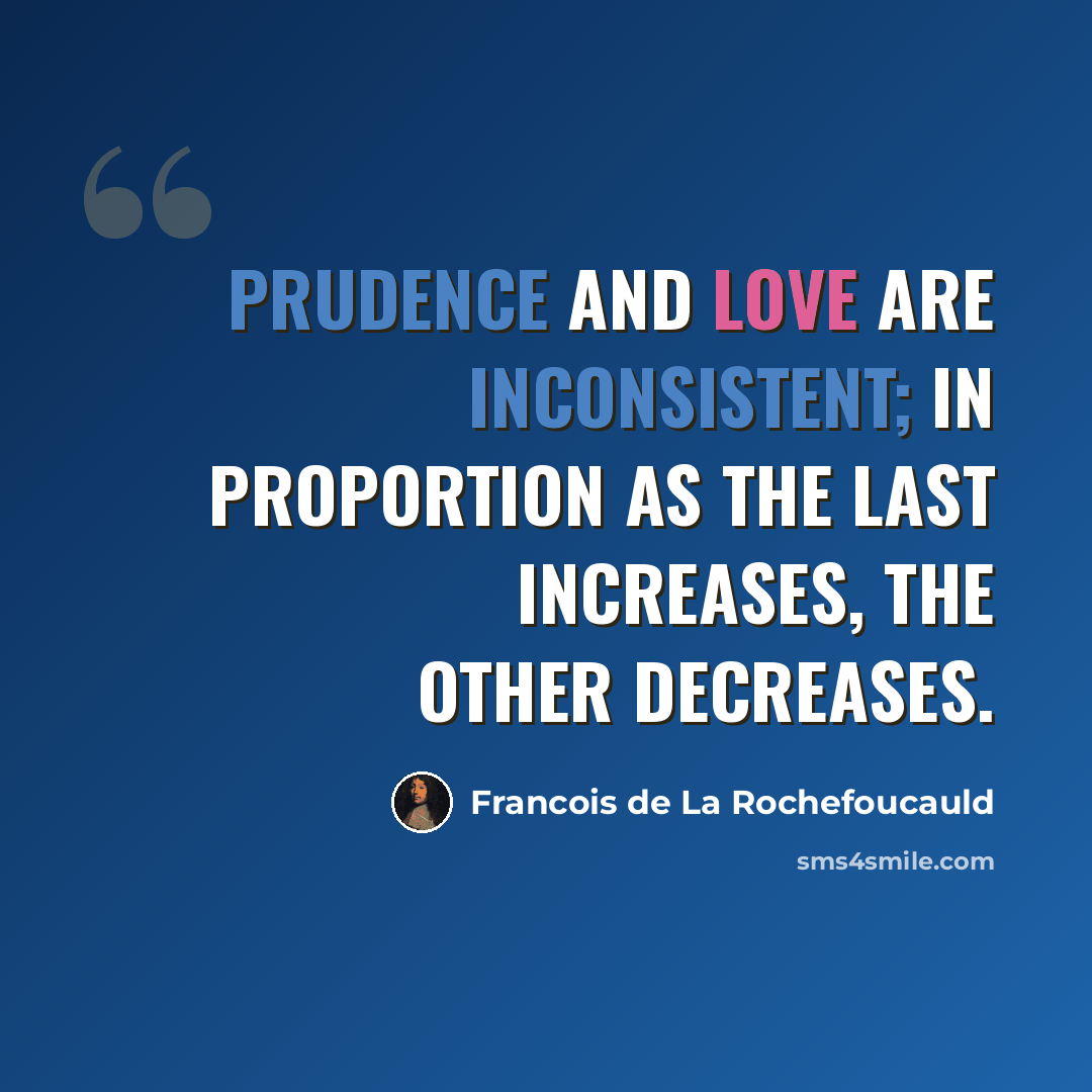 “Prudence and love are inconsistent; in proportion as the last increases, the other decreases.” quote by Francois de La Rochefoucauld