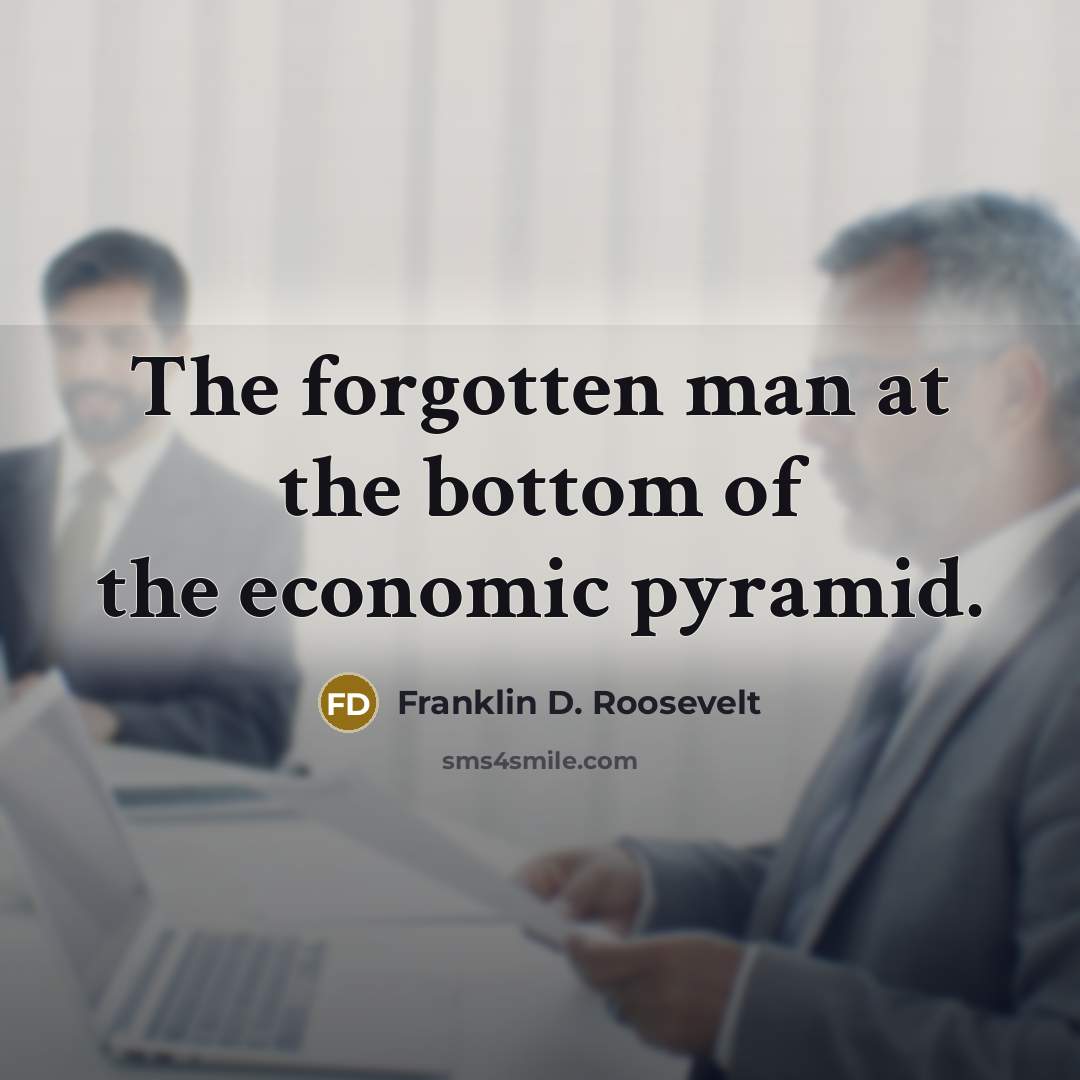 “The forgotten man at the bottom of the economic pyramid.” quote by Franklin D. Roosevelt