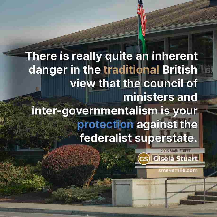 “There is really quite an inherent danger in the traditional British view that the council of ministers and inter-governmentalism is your protection against the federalist superstate.” quote by Gisela Stuart