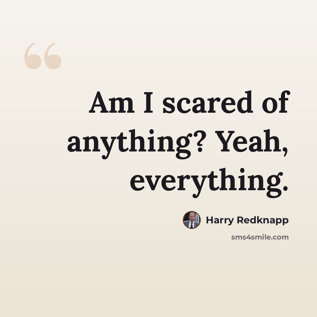 “Am I scared of anything? Yeah, everything.” quote by Harry Redknapp