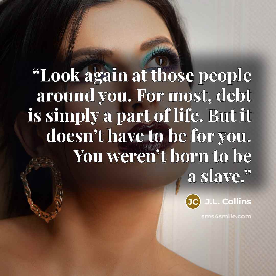 “Look again at those people around you. For most, debt is simply a part of life. But it doesn’t have to be for you. You weren’t born to be a slave.” quote by J.L. Collins