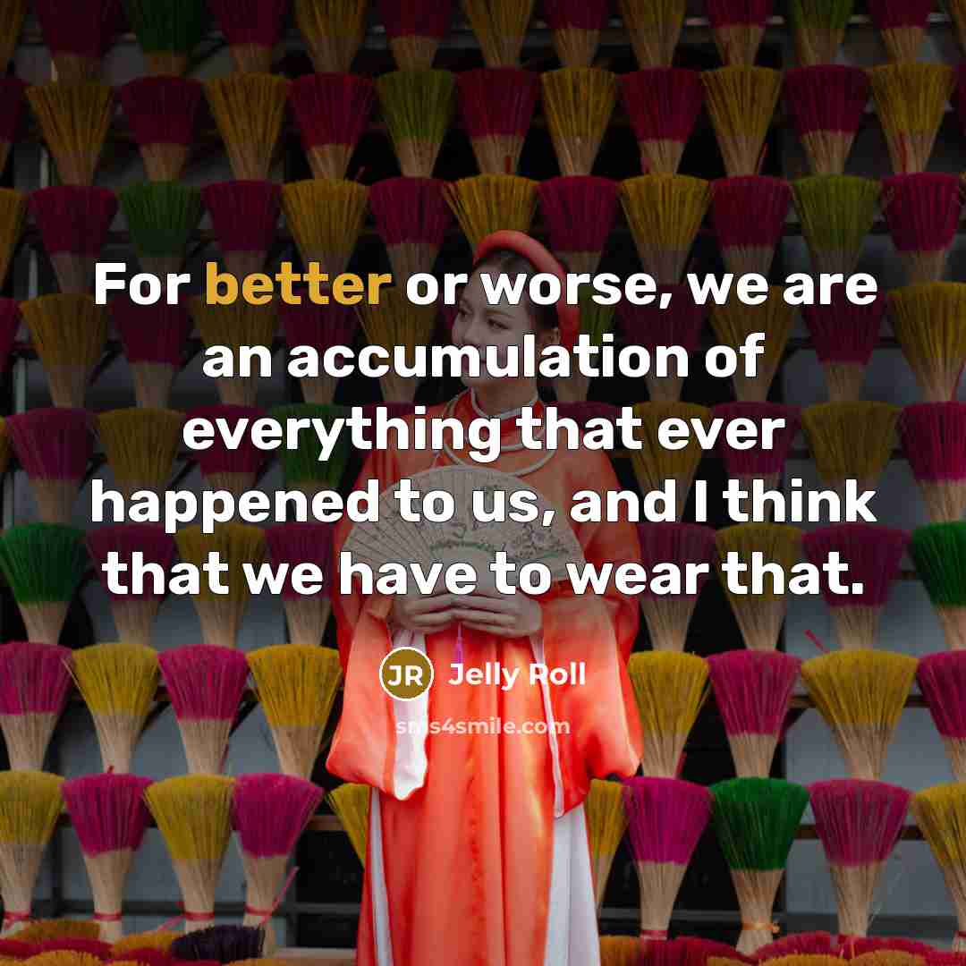 “For better or worse, we are an accumulation of everything that ever happened to us, and I think that we have to wear that.” quote by Jelly Roll