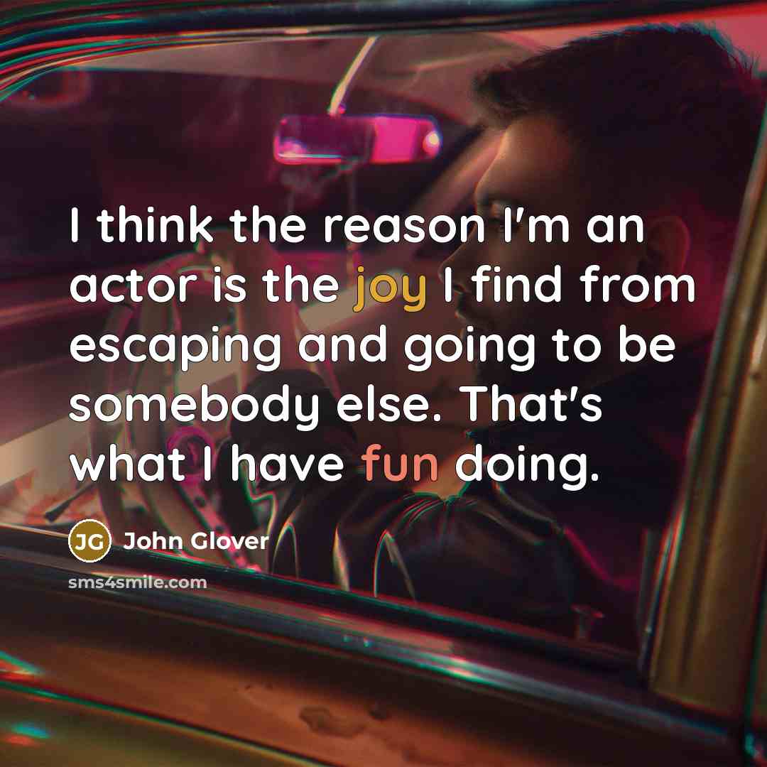 “I think the reason I'm an actor is the joy I find from escaping and going to be somebody else. That's what I have fun doing.” quote by John Glover