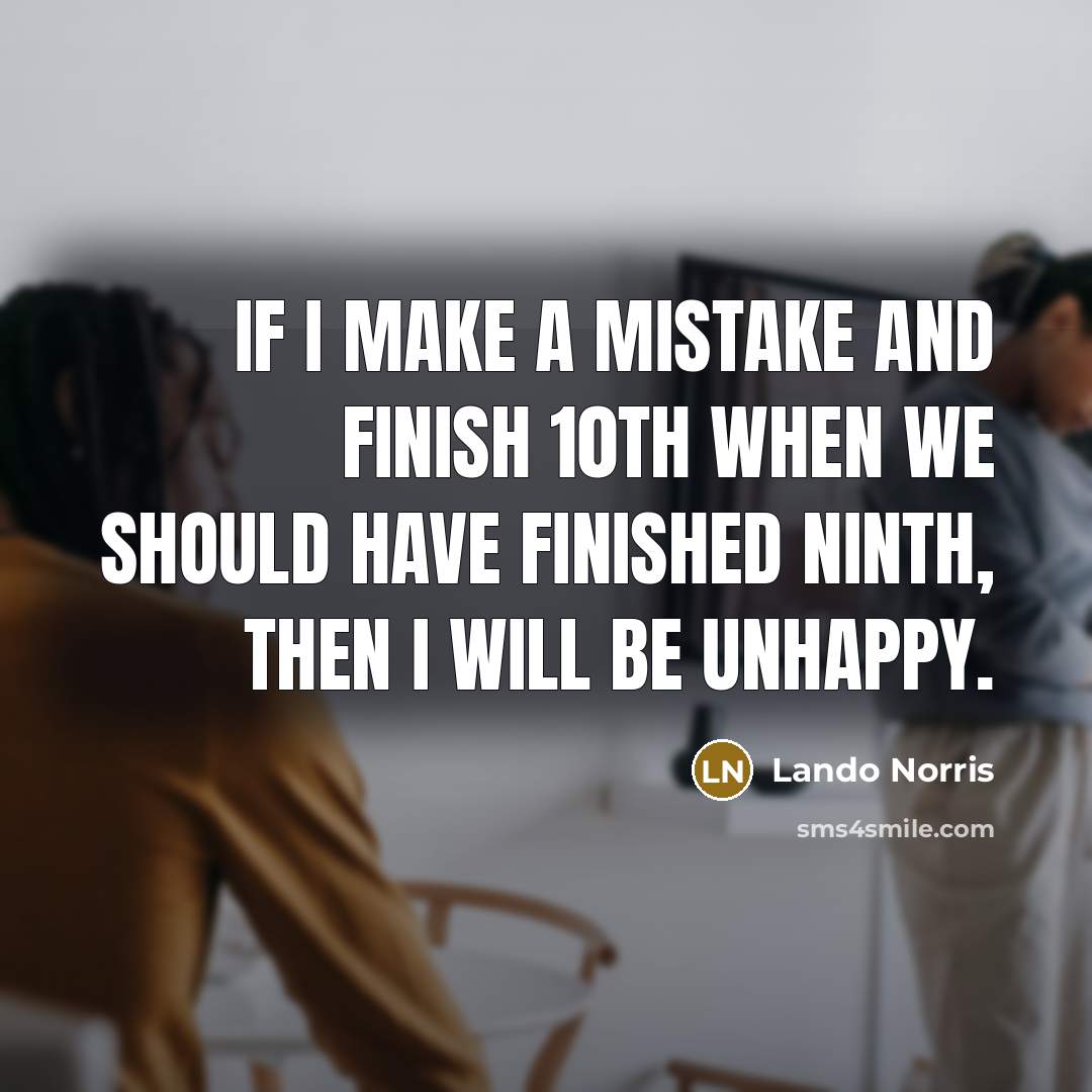 “If I make a mistake and finish 10th when we should have finished ninth, then I will be unhappy.” quote by Lando Norris
