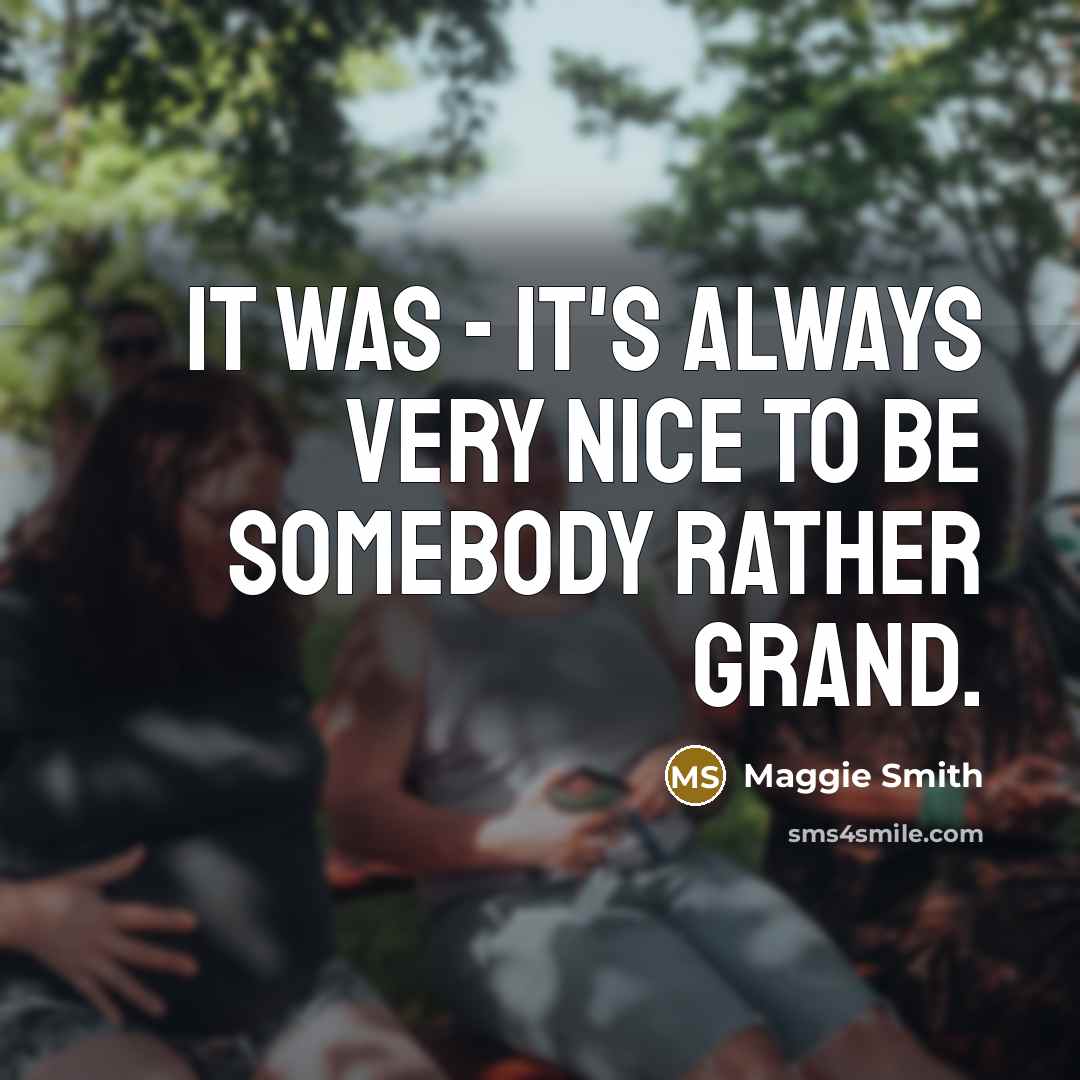 “It was - it's always very nice to be somebody rather grand.” quote by Maggie Smith