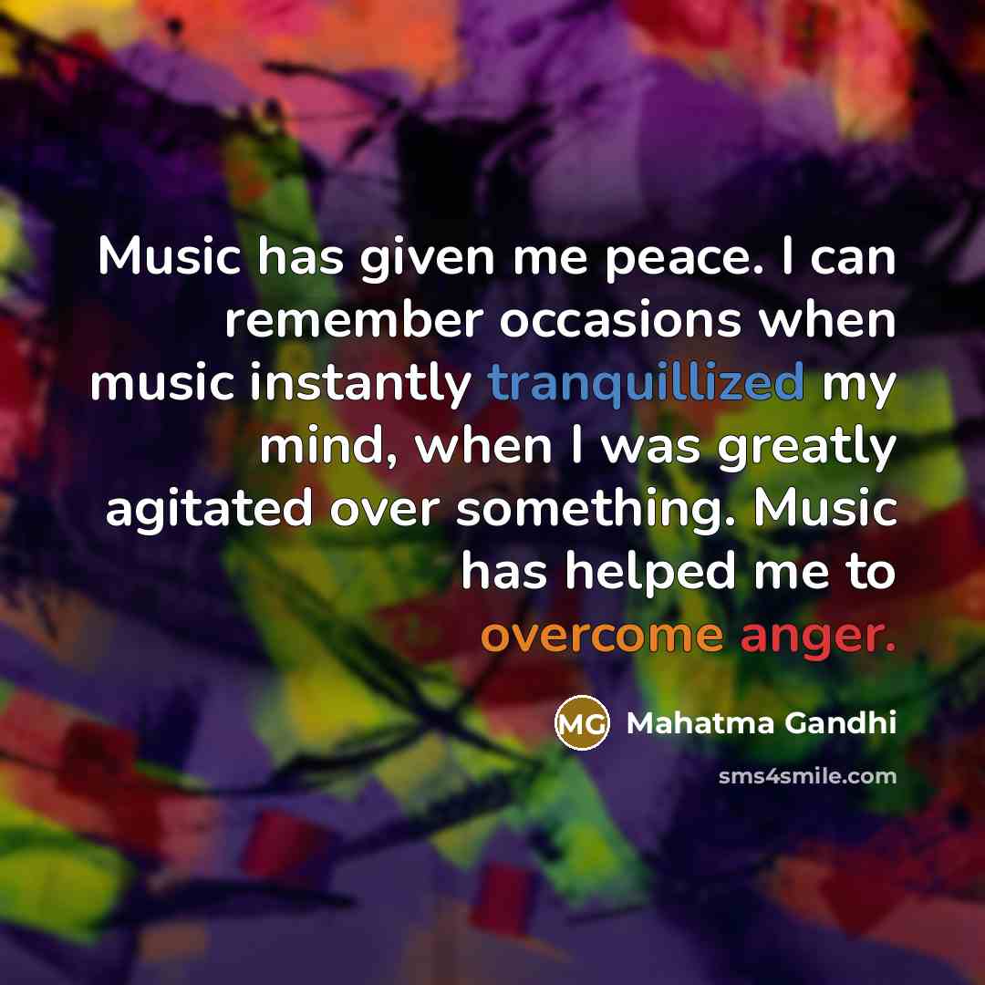 “Music has given me peace. I can remember occasions when music instantly tranquillized my mind, when I was greatly agitated over something. Music has helped me to overcome anger.” quote by Mahatma Gandhi
