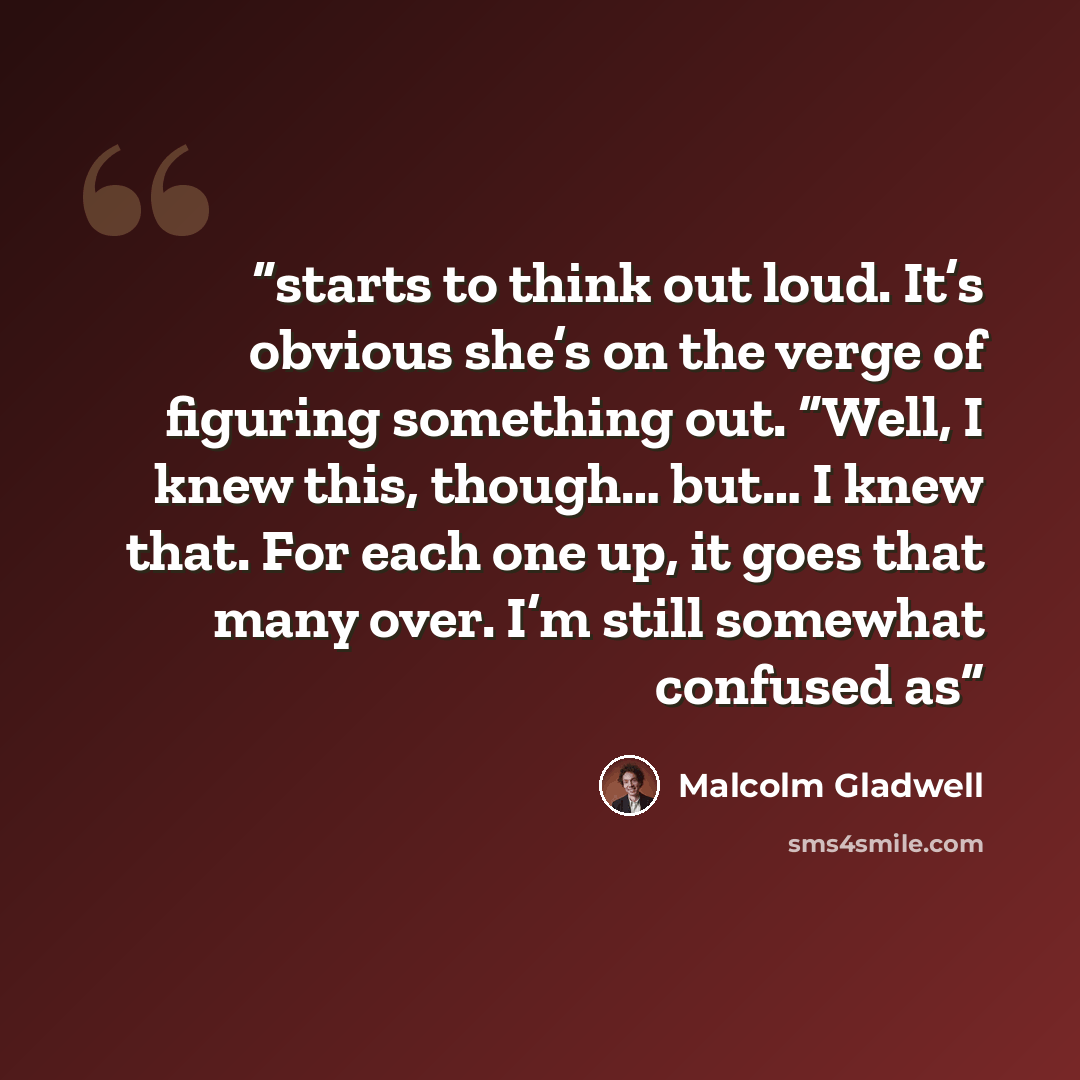 “starts to think out loud. It’s obvious she’s on the verge of figuring something out. “Well, I knew this, though… but… I knew that. For each one up, it goes that many over. I’m still somewhat confused as” quote by Malcolm Gladwell
