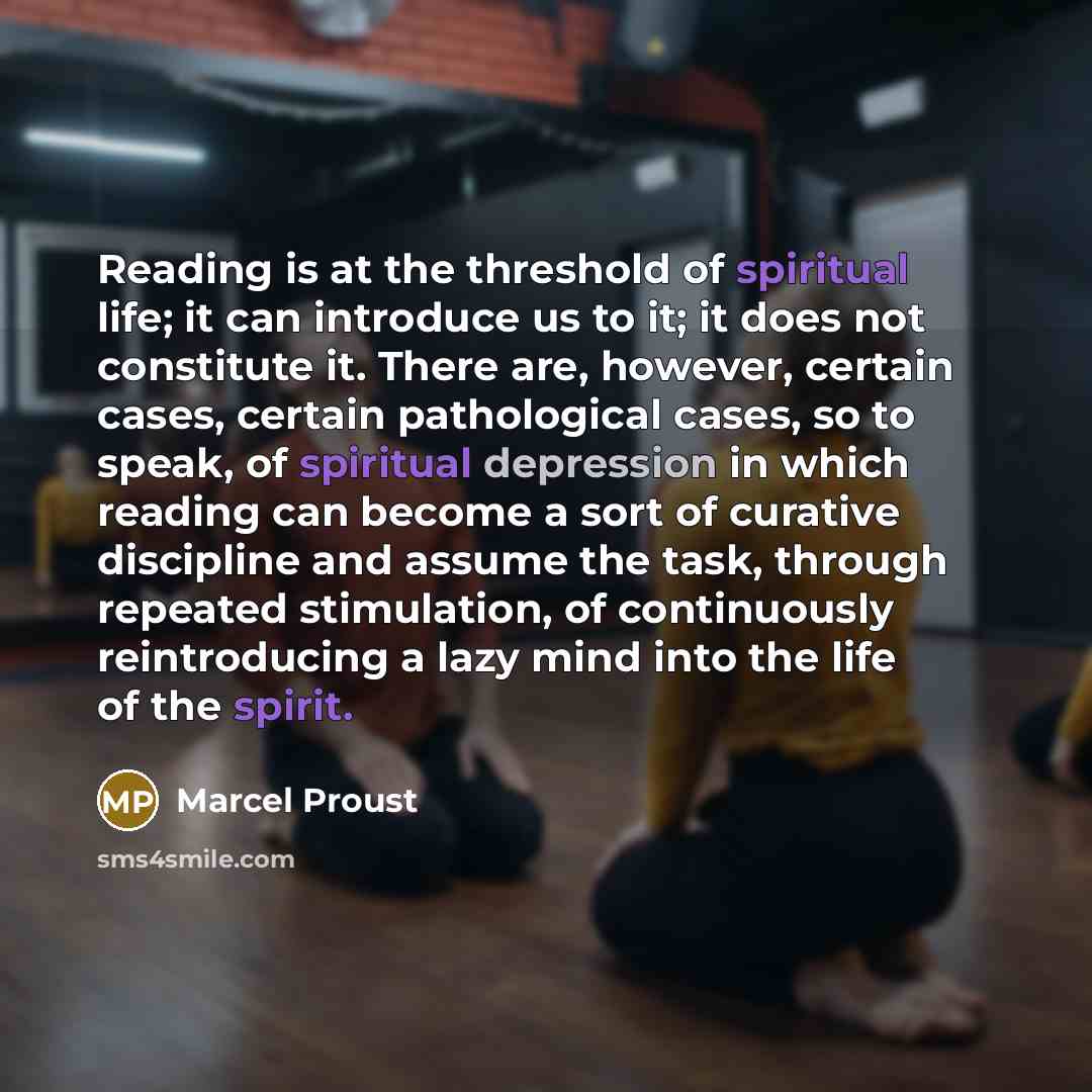 “Reading is at the threshold of spiritual life; it can introduce us to it; it does not constitute it. There are, however, certain cases, certain pathological cases, so to speak, of spiritual depression in which reading can become a sort of curative discipline and assume the task, through repeated…” quote by Marcel Proust