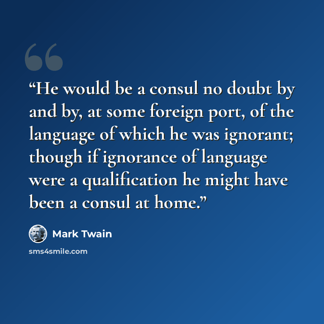 “He would be a consul no doubt by and by, at some foreign port, of the language of which he was ignorant; though if ignorance of language were a qualification he might have been a consul at home.” quote by Mark Twain