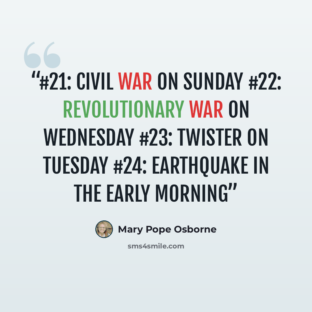 “#21: CIVIL WAR ON SUNDAY #22: REVOLUTIONARY WAR ON WEDNESDAY #23: TWISTER ON TUESDAY #24: EARTHQUAKE IN THE EARLY MORNING” quote by Mary Pope Osborne