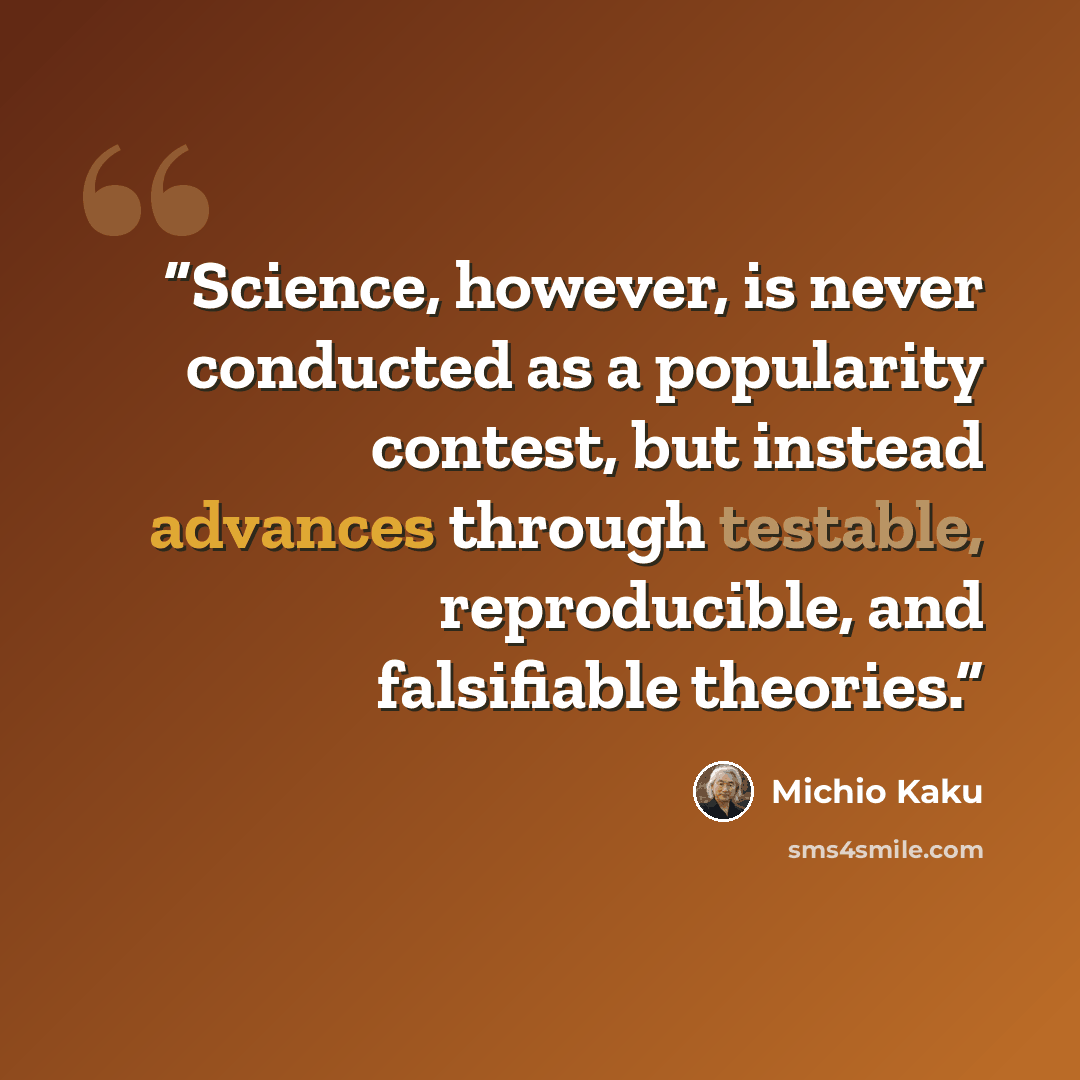 “Science, however, is never conducted as a popularity contest, but instead advances through testable, reproducible, and falsifiable theories.” quote by Michio Kaku