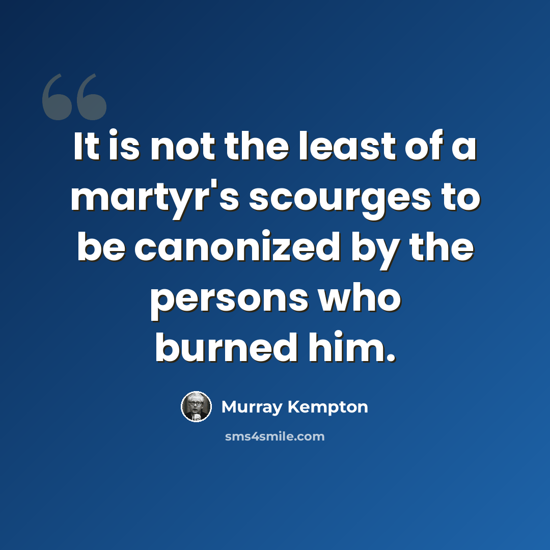 “It is not the least of a martyr's scourges to be canonized by the persons who burned him.” quote by Murray Kempton