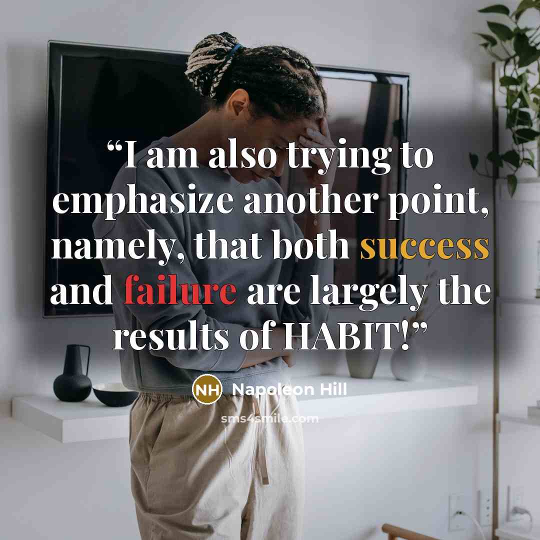 “I am also trying to emphasize another point, namely, that both success and failure are largely the results of HABIT!” quote by Napoleon Hill