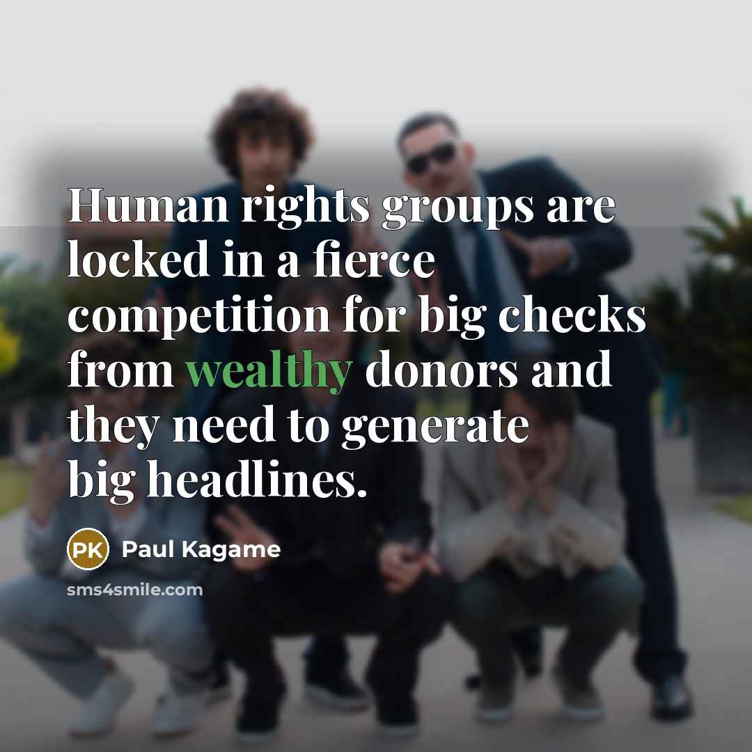 “Human rights groups are locked in a fierce competition for big checks from wealthy donors and they need to generate big headlines.” quote by Paul Kagame