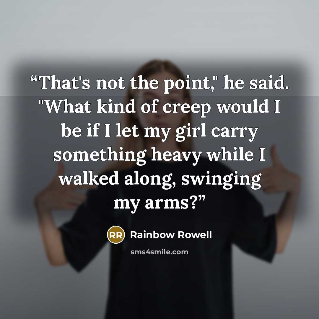 “That's not the point," he said. "What kind of creep would I be if I let my girl carry something heavy while I walked along, swinging my arms?” quote by Rainbow Rowell