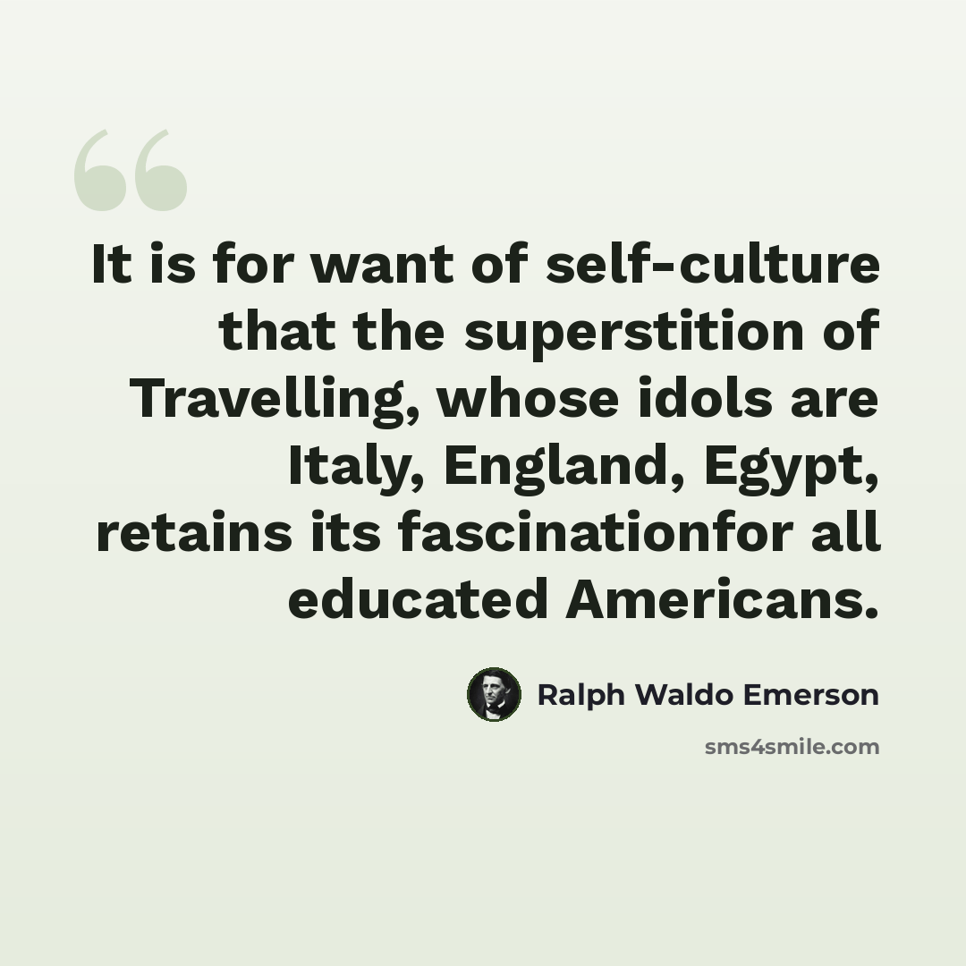 “It is for want of self-culture that the superstition of Travelling, whose idols are Italy, England, Egypt, retains its fascinationfor all educated Americans.” quote by Ralph Waldo Emerson