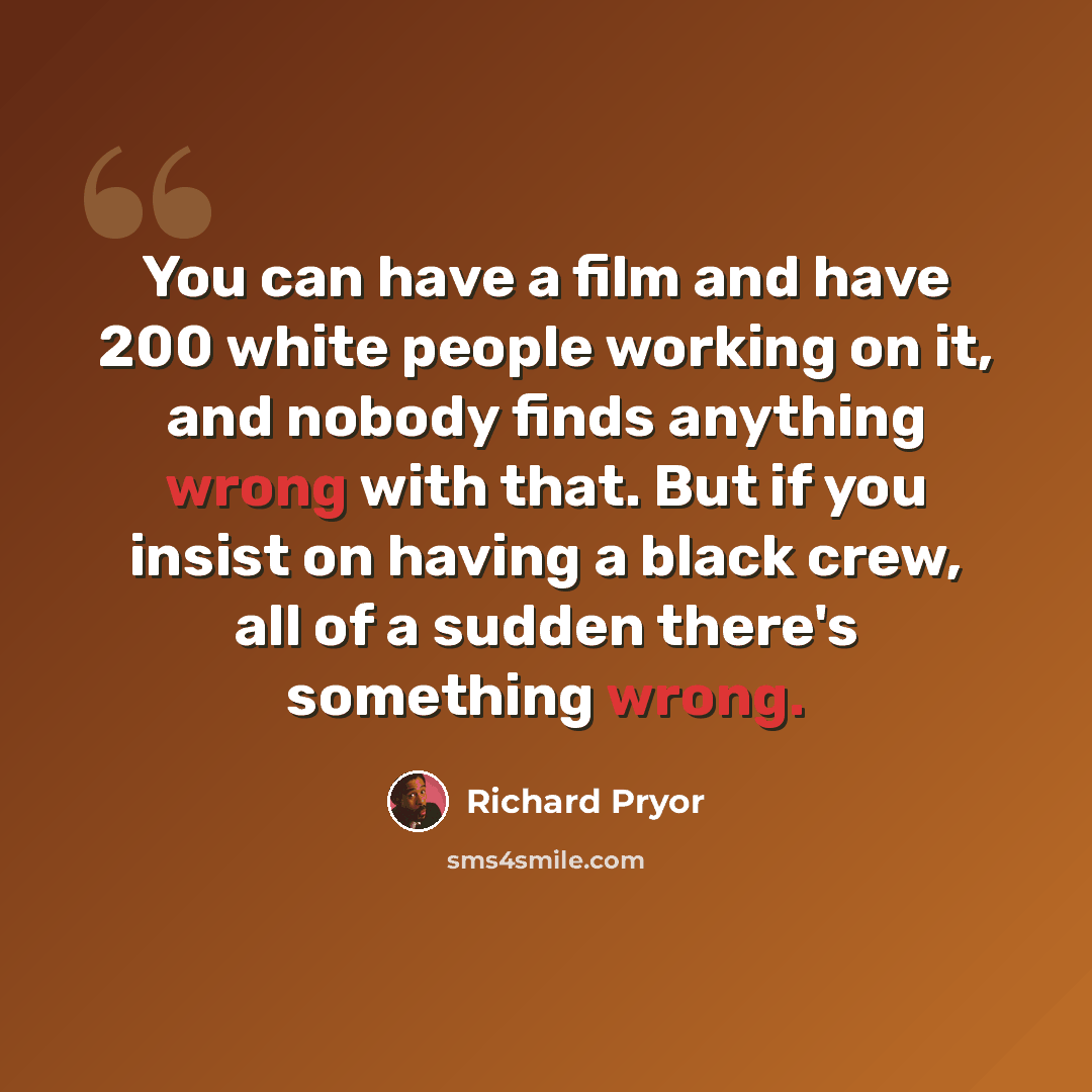 “You can have a film and have 200 white people working on it, and nobody finds anything wrong with that. But if you insist on having a black crew, all of a sudden there's something wrong.” quote by Richard Pryor