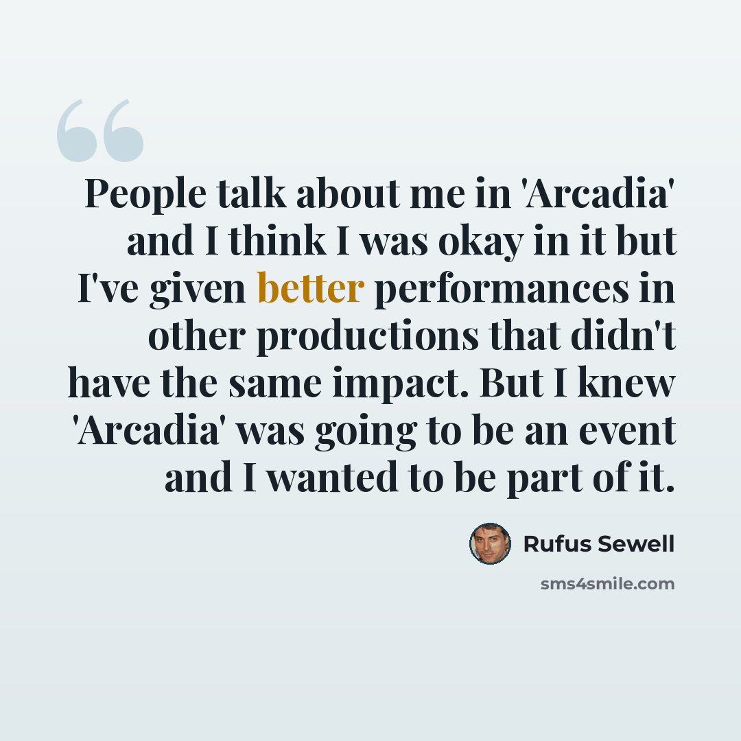 “People talk about me in 'Arcadia' and I think I was okay in it but I've given better performances in other productions that didn't have the same impact. But I knew 'Arcadia' was going to be an event and I wanted to be part of it.” quote by Rufus Sewell