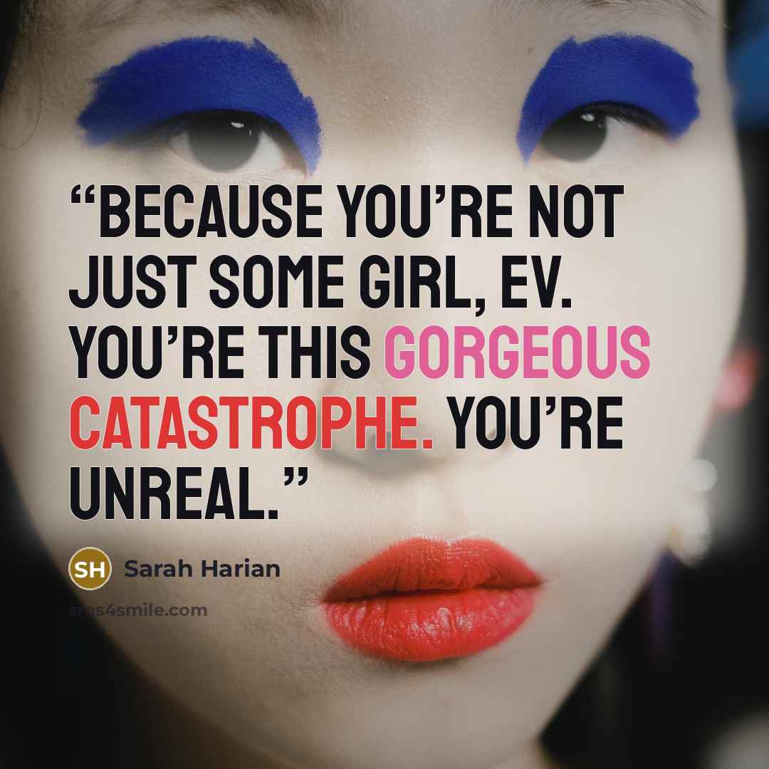 “Because you’re not just some girl, Ev. You’re this gorgeous catastrophe. You’re unreal.” quote by Sarah Harian