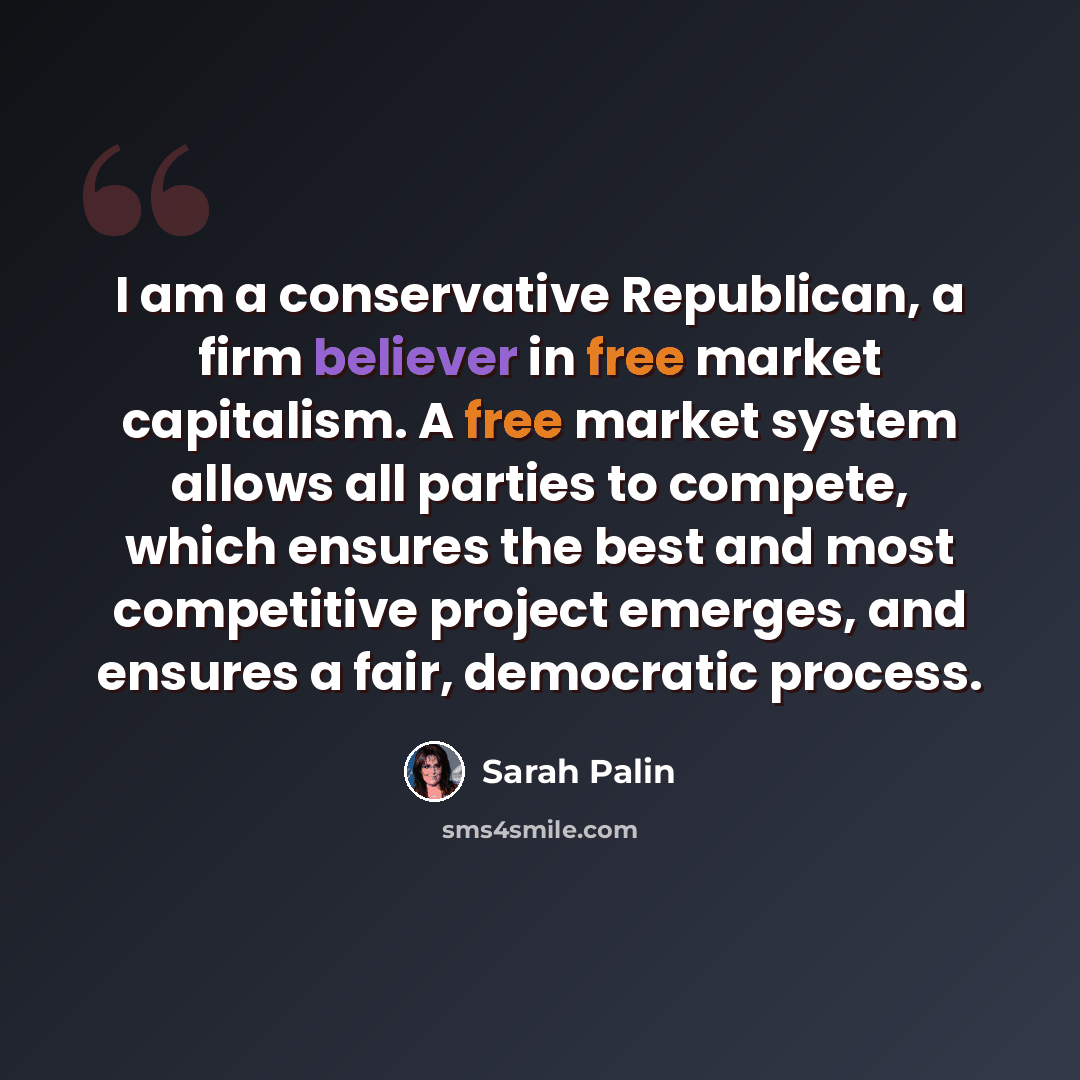 “I am a conservative Republican, a firm believer in free market capitalism. A free market system allows all parties to compete, which ensures the best and most competitive project emerges, and ensures a fair, democratic process.” quote by Sarah Palin