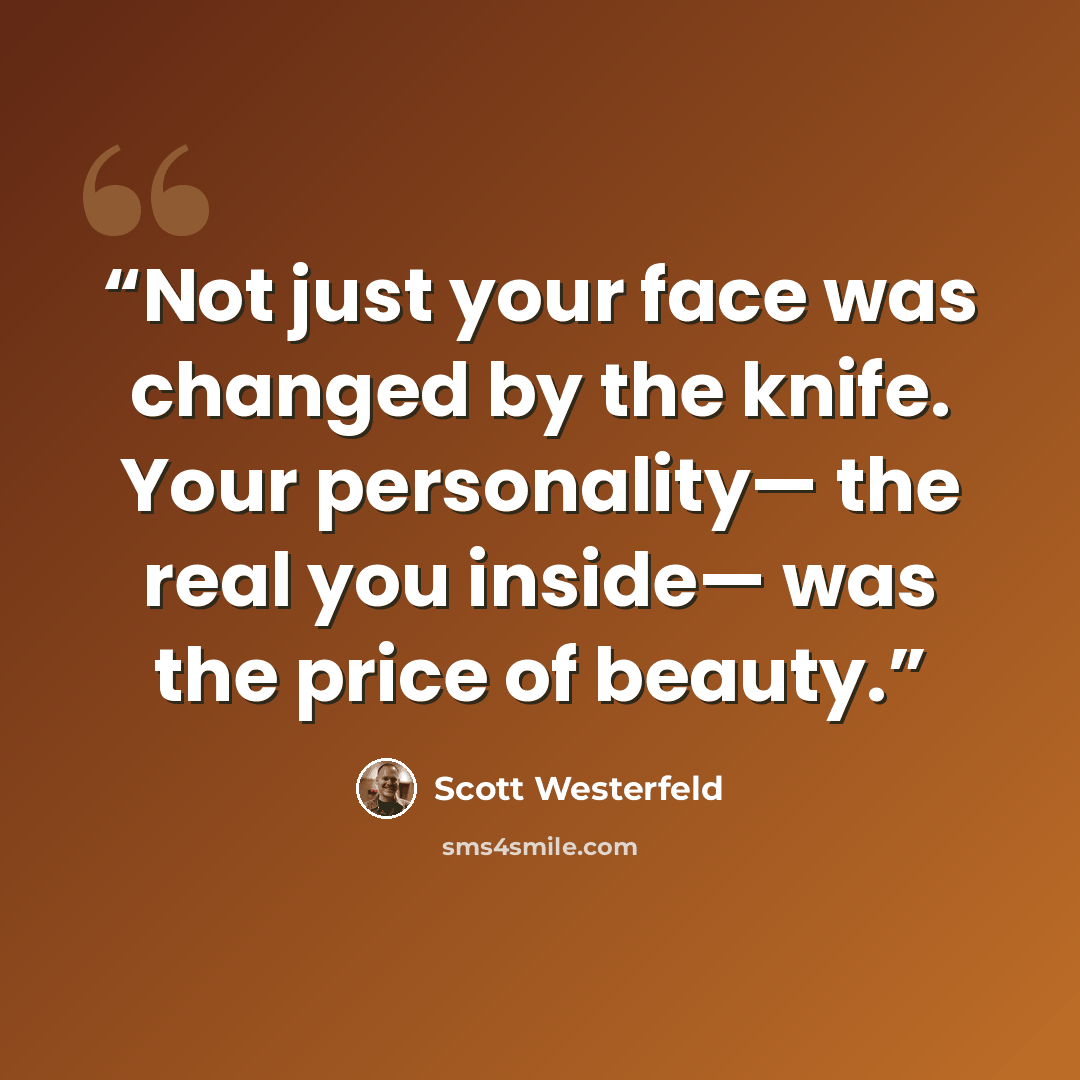 “Not just your face was changed by the knife. Your personality— the real you inside— was the price of beauty.” quote by Scott Westerfeld