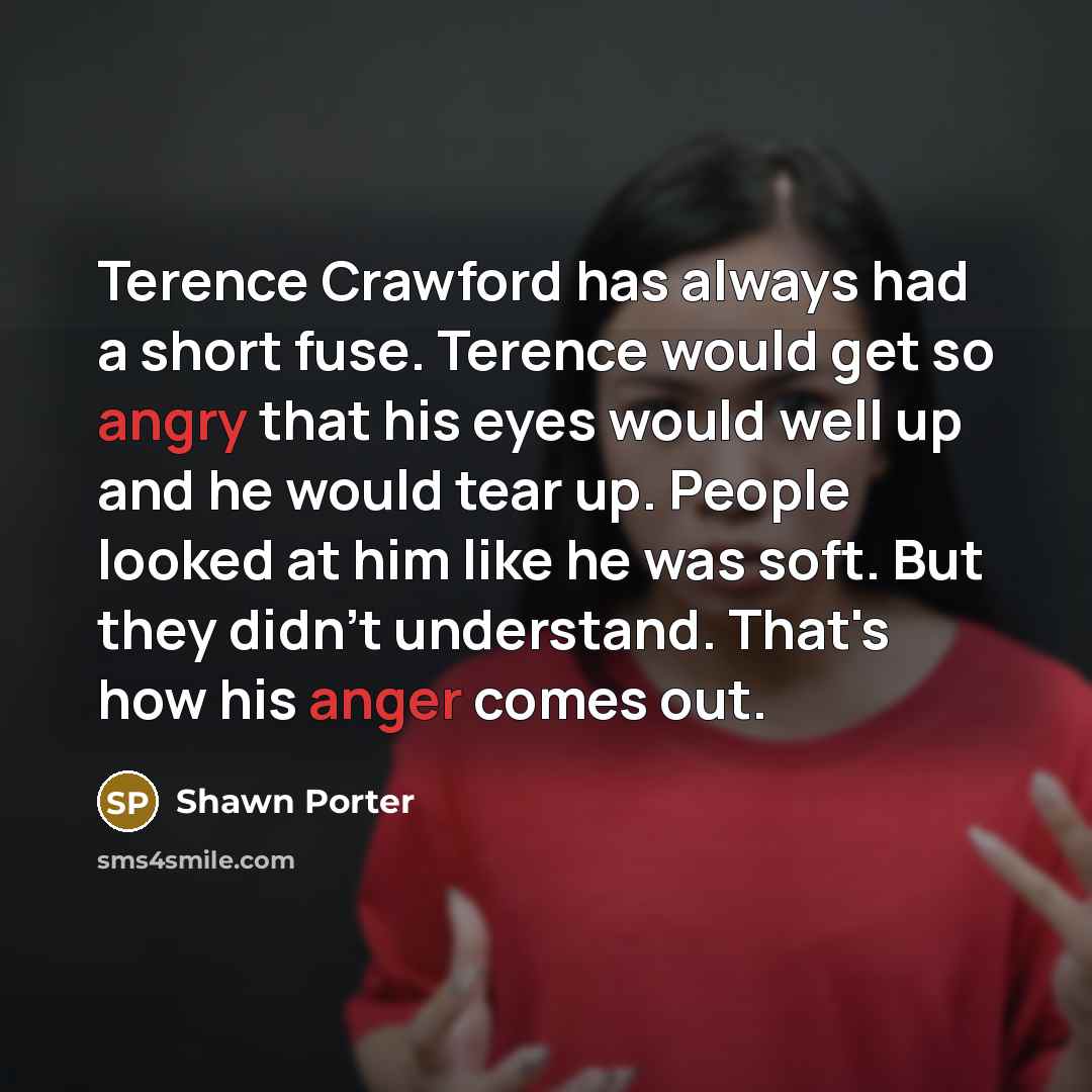 “Terence Crawford has always had a short fuse. Terence would get so angry that his eyes would well up and he would tear up. People looked at him like he was soft. But they didn't understand. That's how his anger comes out.” quote by Shawn Porter