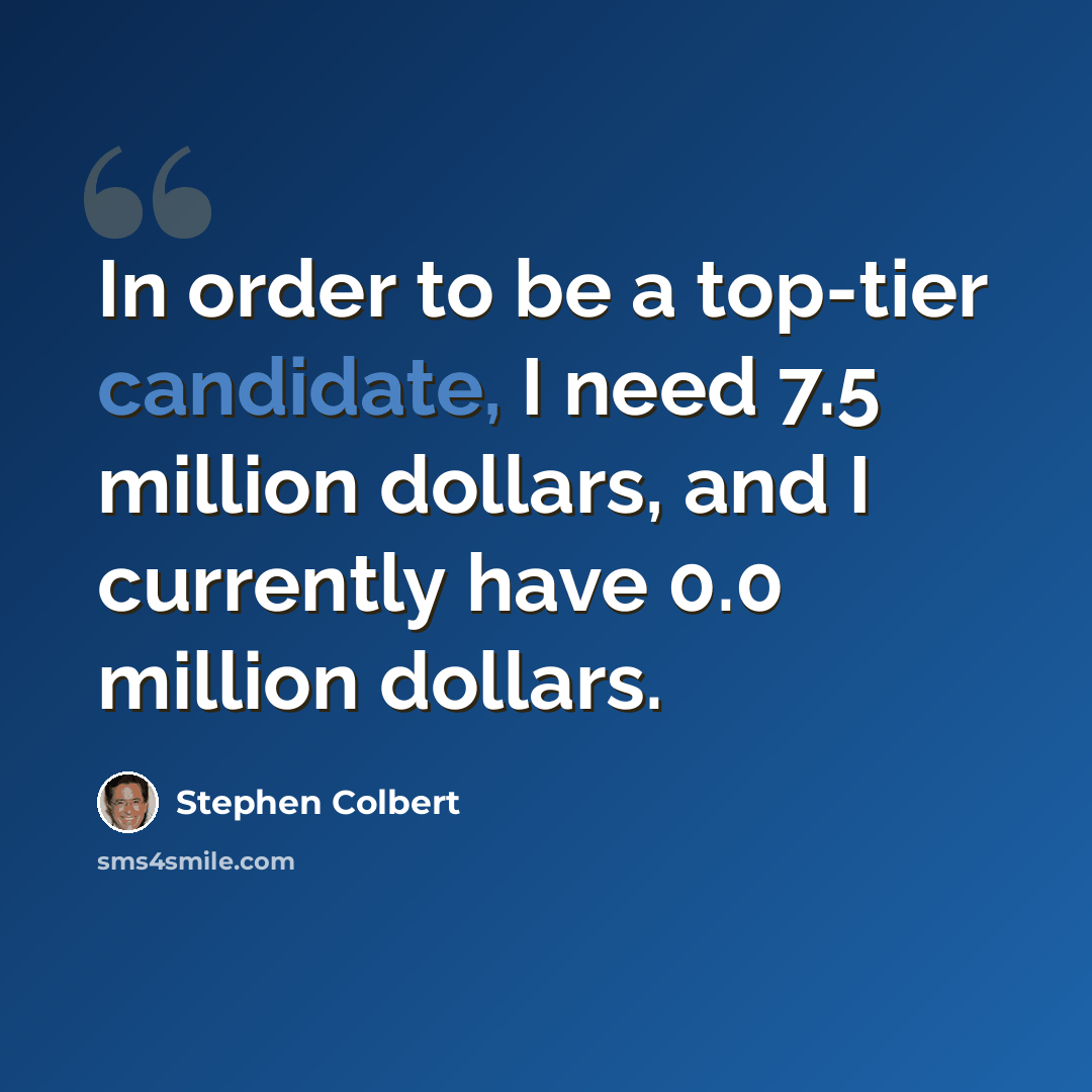 “In order to be a top-tier candidate, I need 7.5 million dollars, and I currently have 0.0 million dollars.” quote by Stephen Colbert